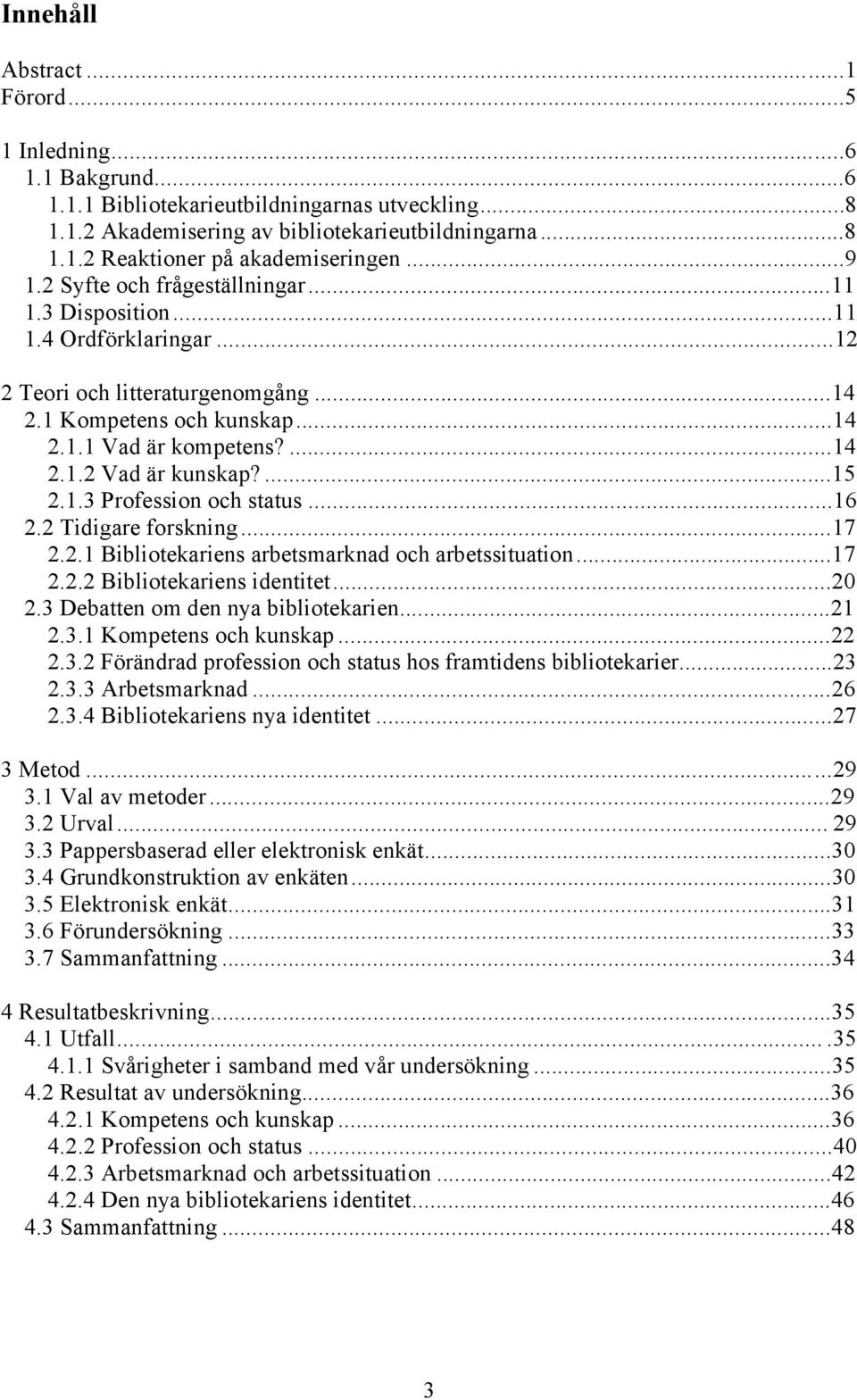 ...15 2.1.3 Profession och status...16 2.2 Tidigare forskning...17 2.2.1 Bibliotekariens arbetsmarknad och arbetssituation...17 2.2.2 Bibliotekariens identitet...20 2.
