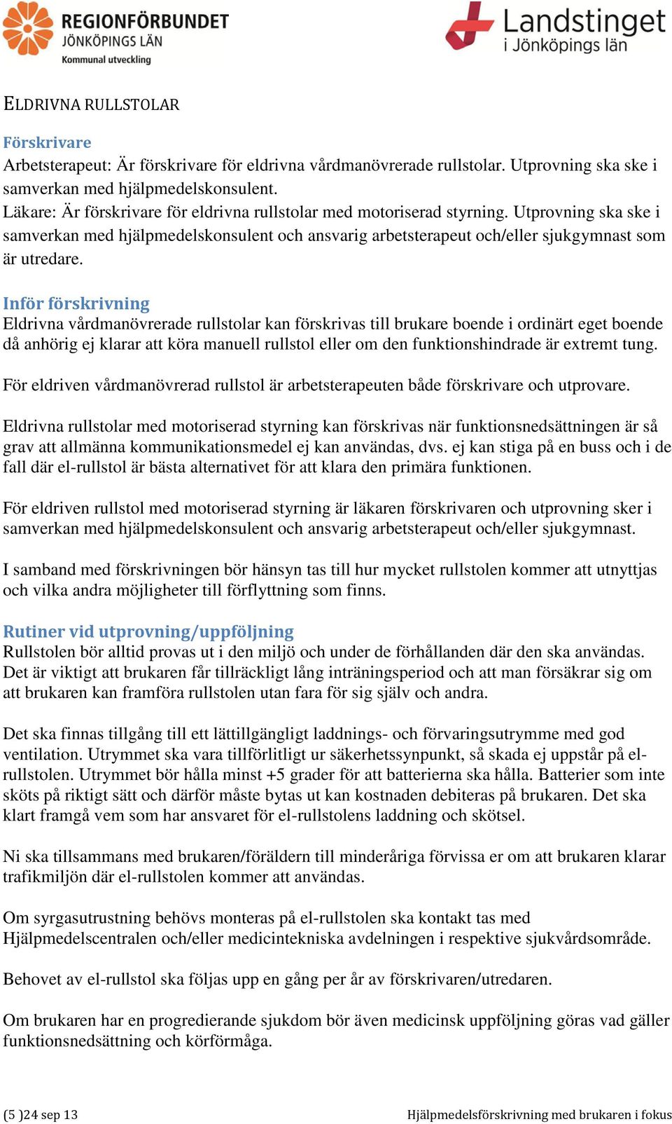Eldrivna vårdmanövrerade rullstolar kan förskrivas till brukare boende i ordinärt eget boende då anhörig ej klarar att köra manuell rullstol eller om den funktionshindrade är extremt tung.