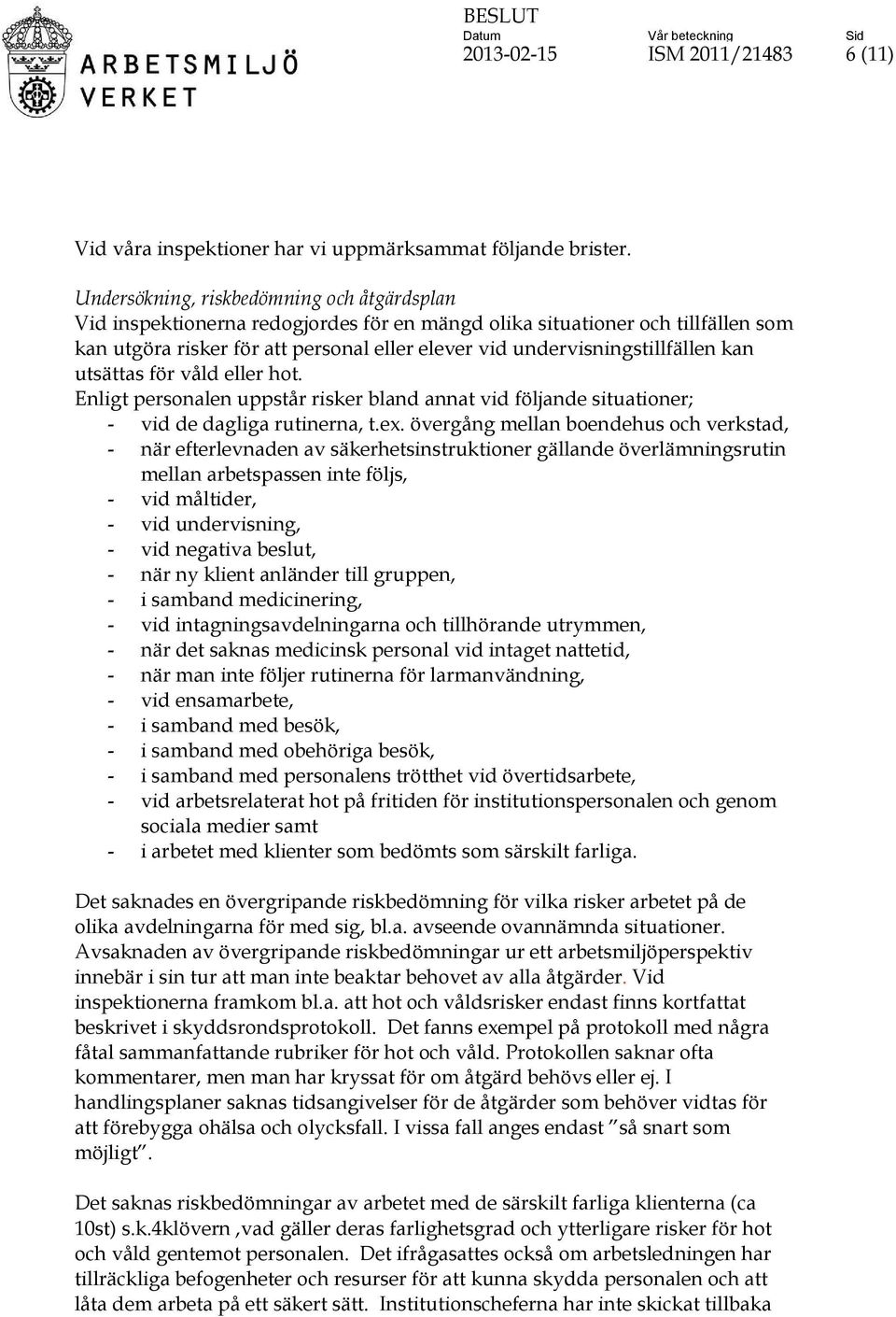 undervisningstillfällen kan utsättas för våld eller hot. Enligt personalen uppstår risker bland annat vid följande situationer; - vid de dagliga rutinerna, t.ex.