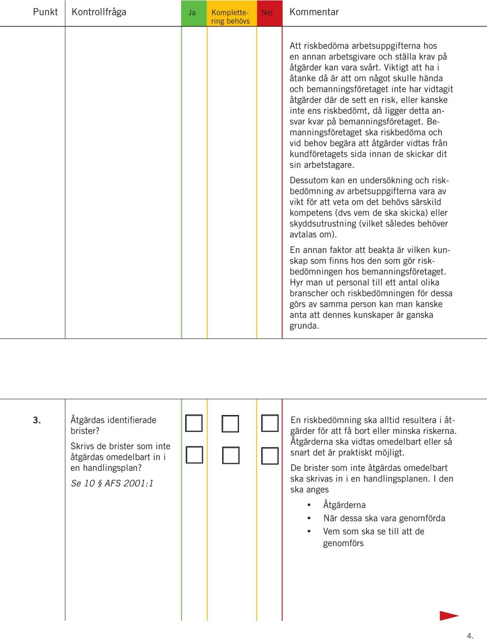 bemanningsföretaget. Bemanningsföretaget ska riskbedöma och vid behov begära att åtgärder vidtas från kundföretagets sida innan de skickar dit sin arbetstagare.