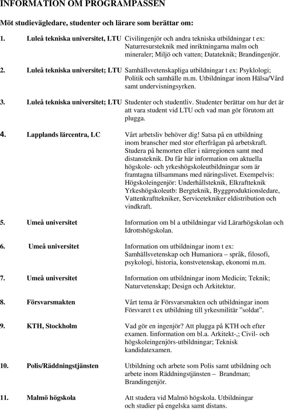 Luleå tekniska universitet; LTU Samhällsvetenskapliga utbildningar t ex: Psyklologi; Politik och samhälle m.m. Utbildningar inom Hälsa/Vård samt undervisningsyrken. 3.