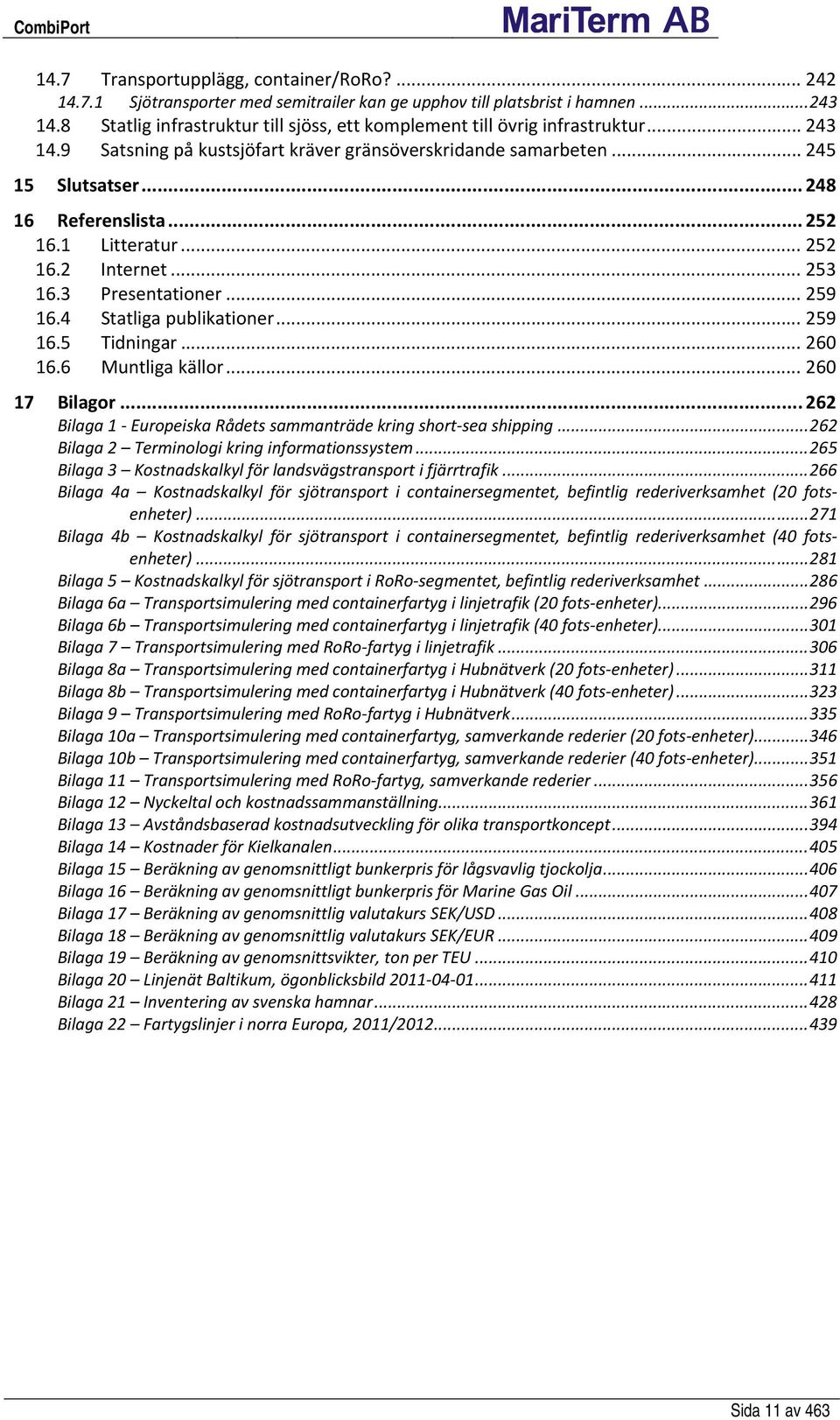 .. 252 16.1 Litteratur... 252 16.2 Internet... 253 16.3 Presentationer... 259 16.4 Statliga publikationer... 259 16.5 Tidningar... 260 16.6 Muntliga källor... 260 17 Bilagor.