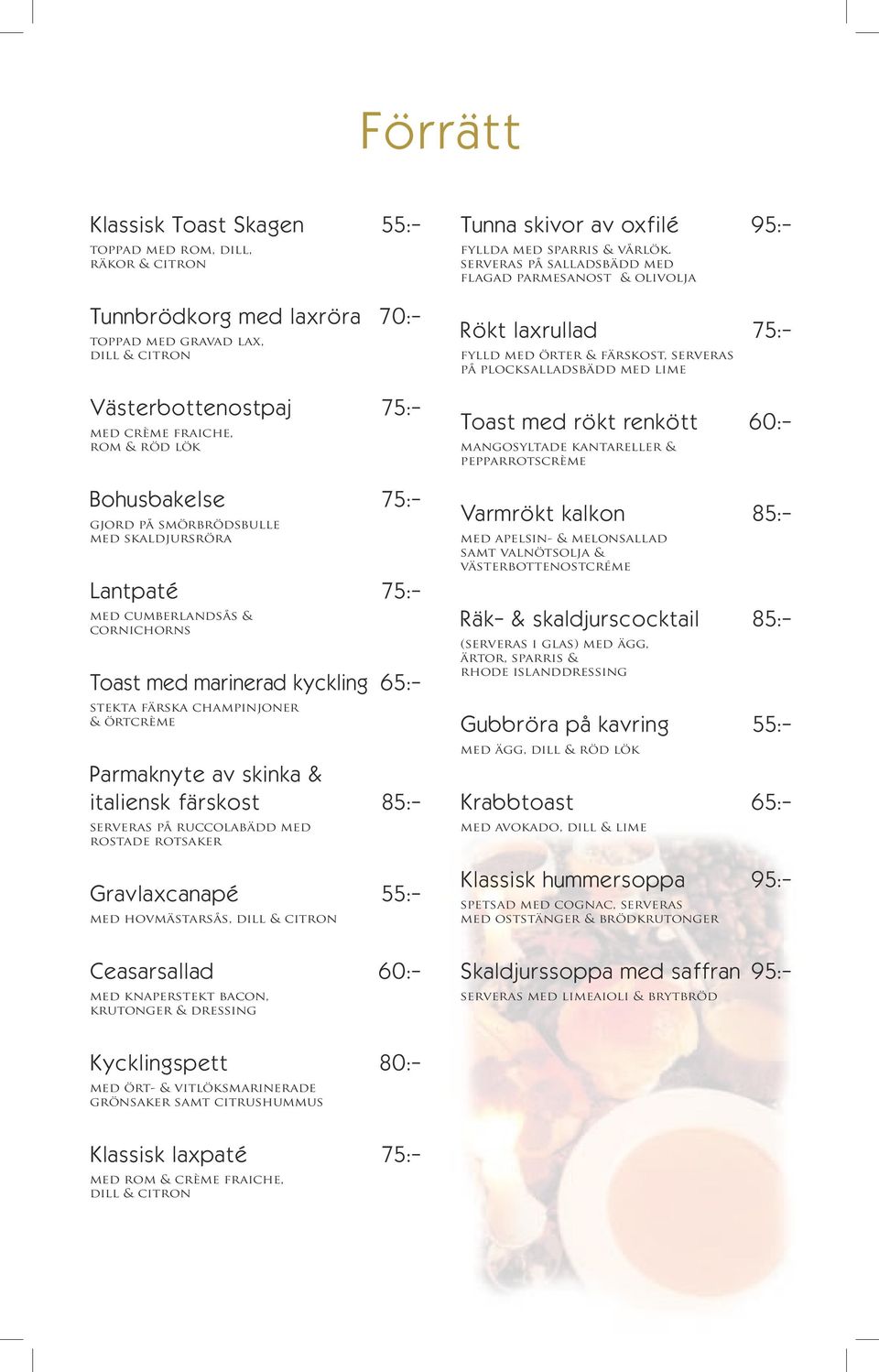 serveras på salladsbädd med flagad parmesanost & olivolja Rökt laxrullad 75:- fylld med örter & färskost, serveras på plocksalladsbädd med lime Toast med rökt renkött 60:- mangosyltade kantareller &