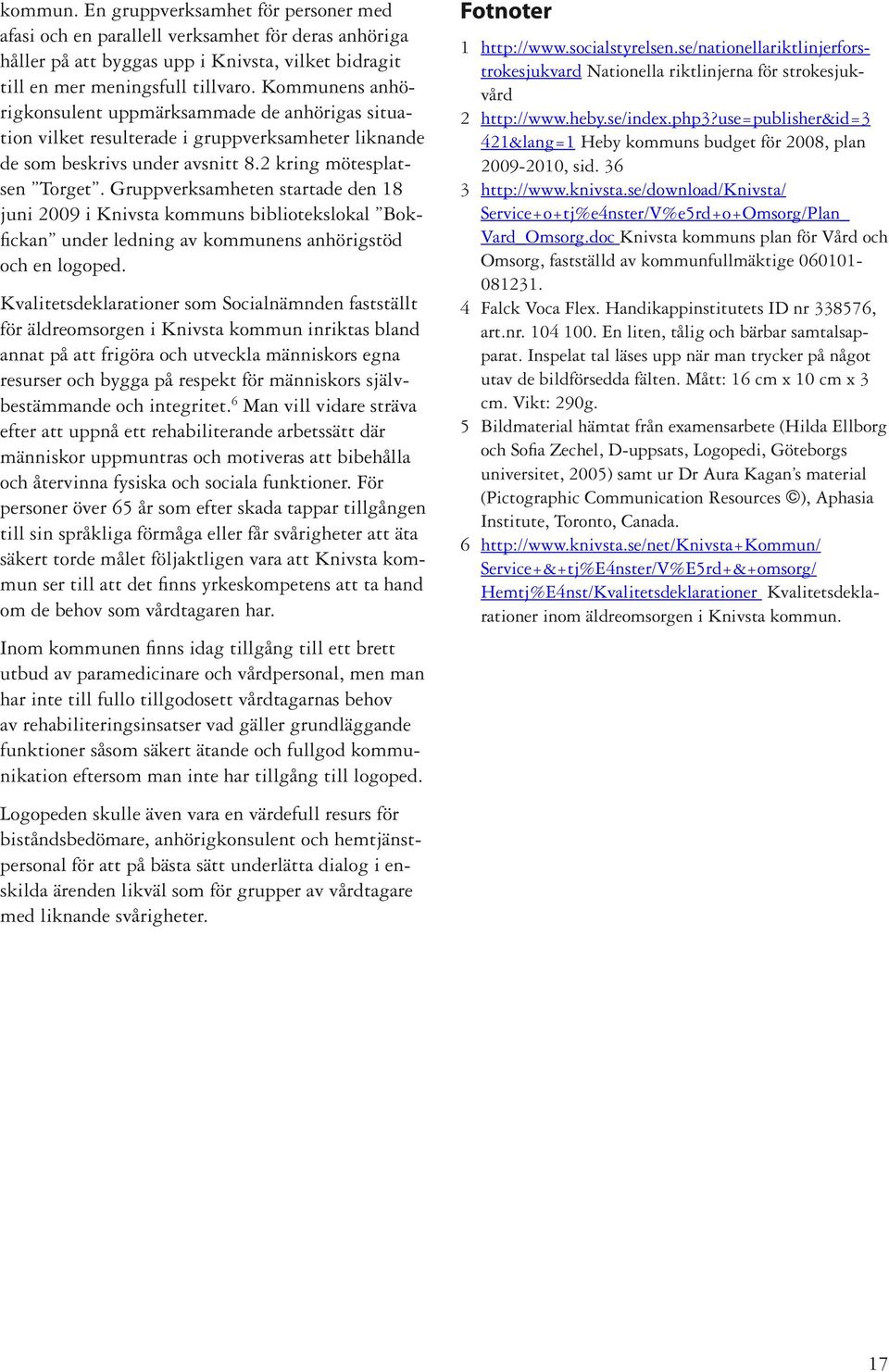 Gruppverksamheten startade den 18 juni 2009 i Knivsta kommuns bibliotekslokal Bokfickan under ledning av kommunens anhörigstöd och en logoped.