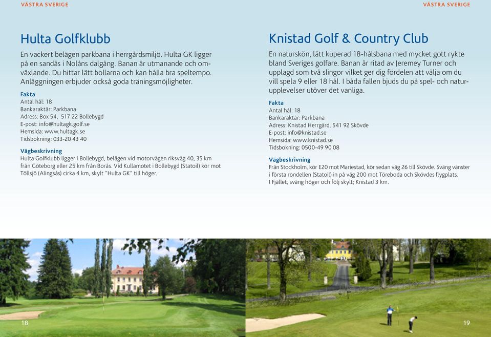 se Hemsida: www.hultagk.se Tidsbokning: 033-20 43 40 Hulta Golfklubb ligger i Bollebygd, belägen vid motorvägen riksväg 40, 35 km från Göteborg eller 25 km från Borås.