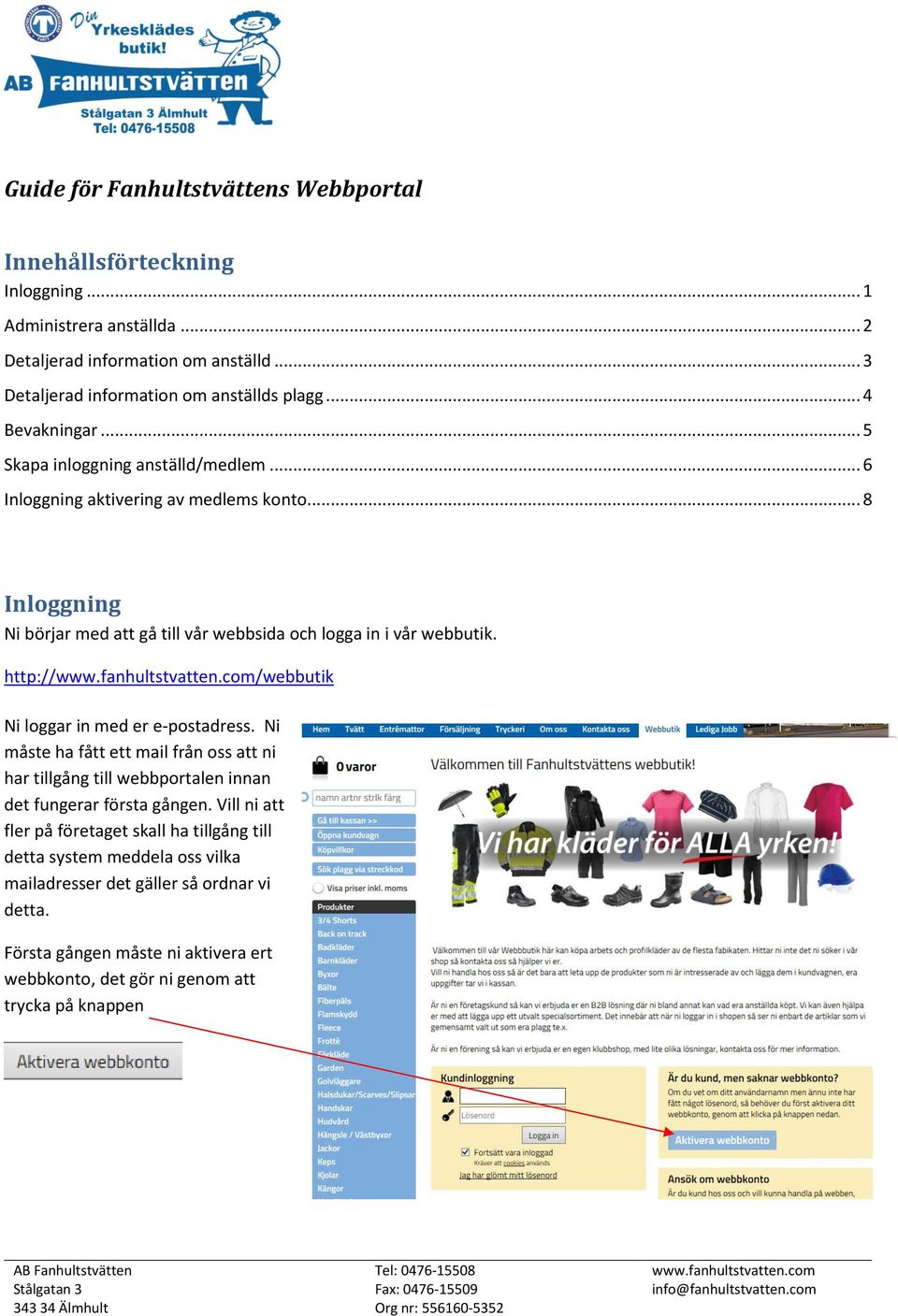 http://www.fanhultstvatten.com/webbutik Ni loggar in med er e-postadress. Ni måste ha fått ett mail från oss att ni har tillgång till webbportalen innan det fungerar första gången.