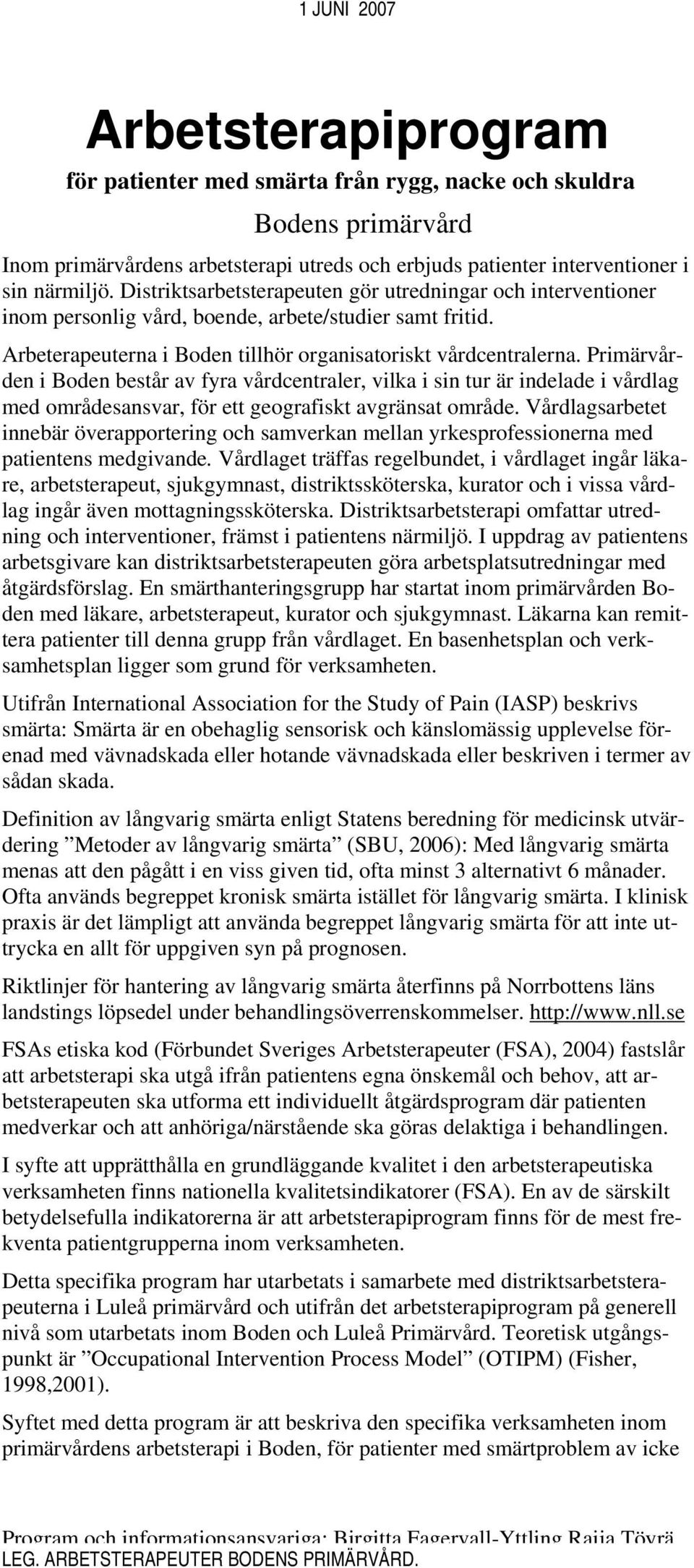 Primärvården i Boden består av fyra vårdcentraler, vilka i sin tur är indelade i vårdlag med områdesansvar, för ett geografiskt avgränsat område.