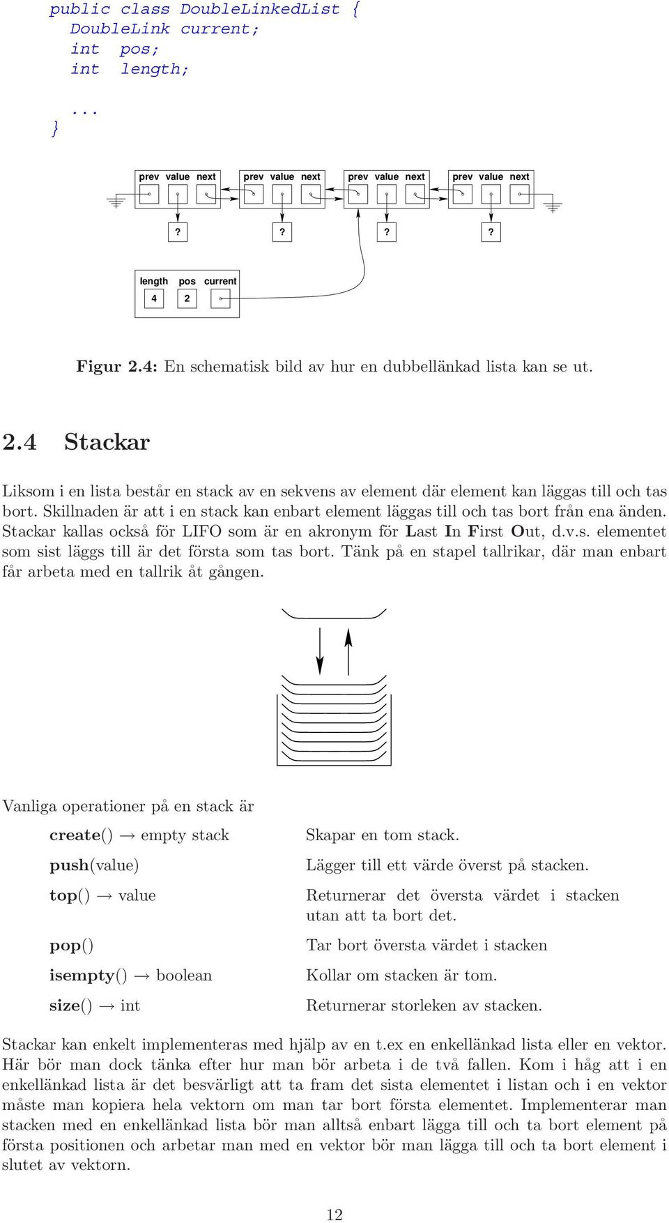 Skillnaden är att i en stack kan enbart element läggas till och tas bort från ena änden. Stackar kallas också för LIFO som är en akronym för Last In First Out, d.v.s. elementet somsistläggs till är det första som tas bort.