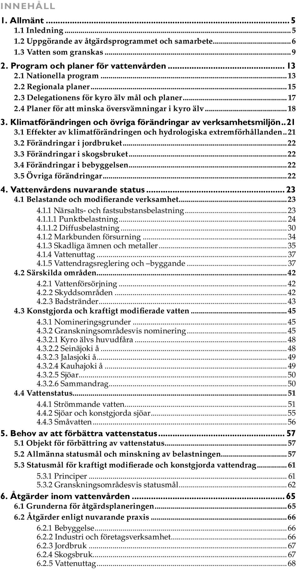 1 Effekter av klimatförändringen och hydrologiska extremförhållanden..21 3.2 Förändringar i jordbruket...22 3.3 Förändringar i skogsbruket...22 3.4 Förändringar i bebyggelsen...22 3.5 Övriga förändringar.