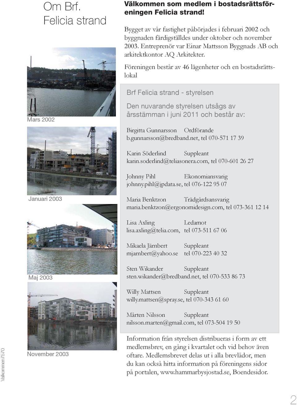 Föreningen består av 46 lägenheter och en bostadsrättslokal Brf Felicia strand - styrelsen Mars 2002 Den nuvarande styrelsen utsågs av årsstämman i juni 2011 och består av: Birgitta Gunnarsson