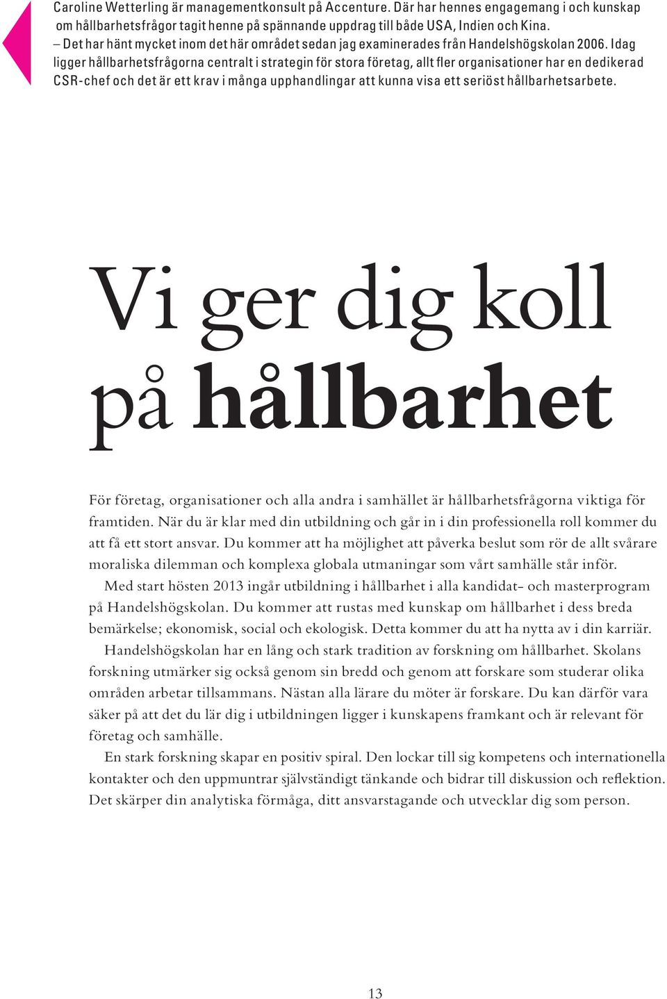 Idag ligger hållbarhetsfrågorna centralt i strategin för stora företag, allt fler organisationer har en dedikerad CSR-chef och det är ett krav i många upphandlingar att kunna visa ett seriöst