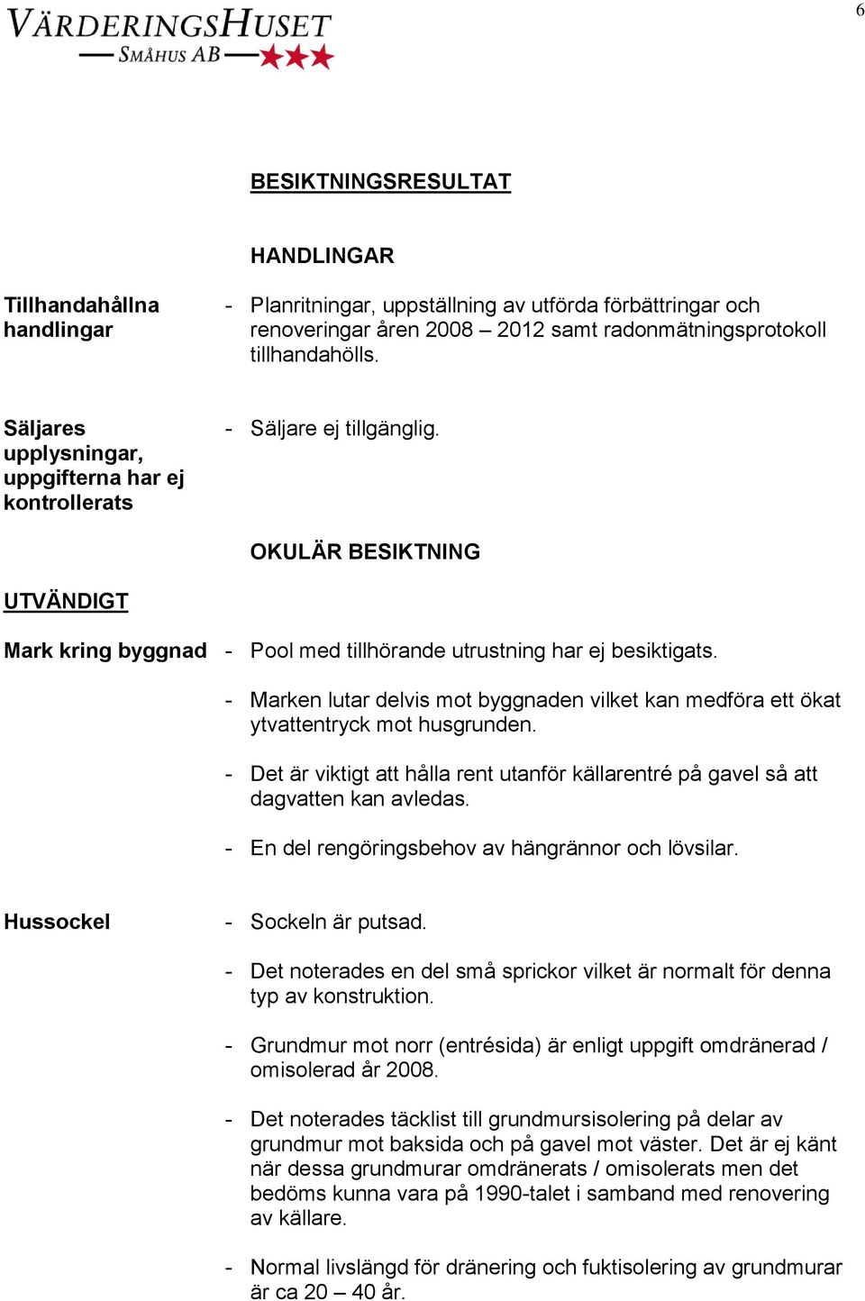 - Marken lutar delvis mot byggnaden vilket kan medföra ett ökat ytvattentryck mot husgrunden. - Det är viktigt att hålla rent utanför källarentré på gavel så att dagvatten kan avledas.