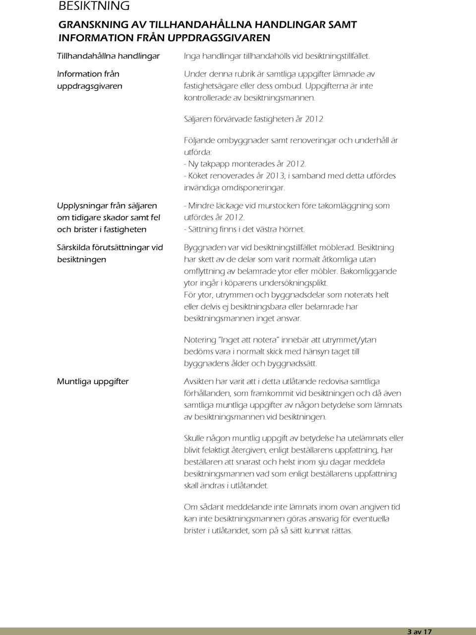 Säljaren förvärvade fastigheten år 2012 Följande ombyggnader samt renoveringar och underhåll är utförda: - Ny takpapp monterades år 2012.
