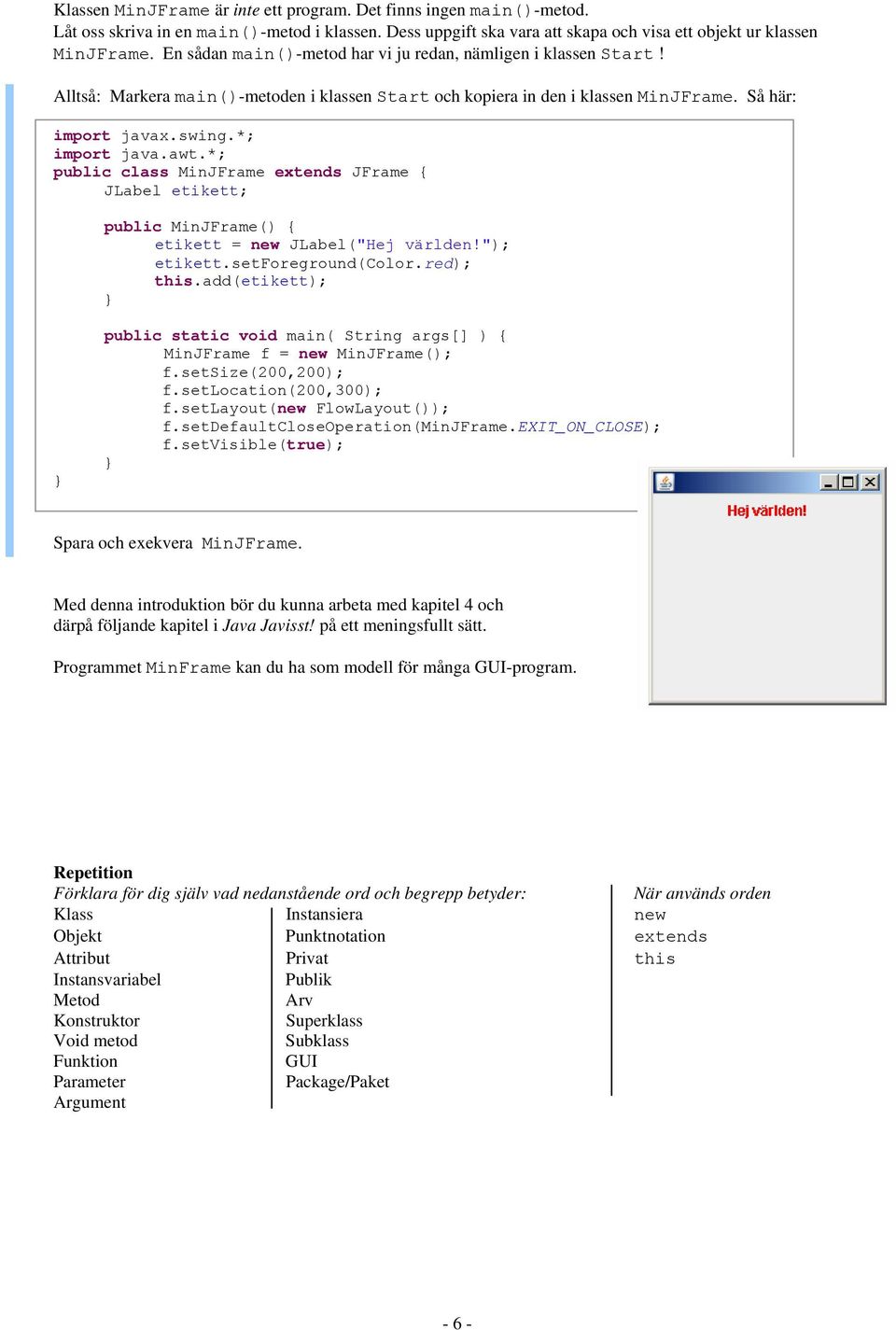 *; public class MinJFrame extends JFrame { JLabel etikett; public MinJFrame() { etikett = new JLabel("Hej världen!"); etikett.setforeground(color.red); this.