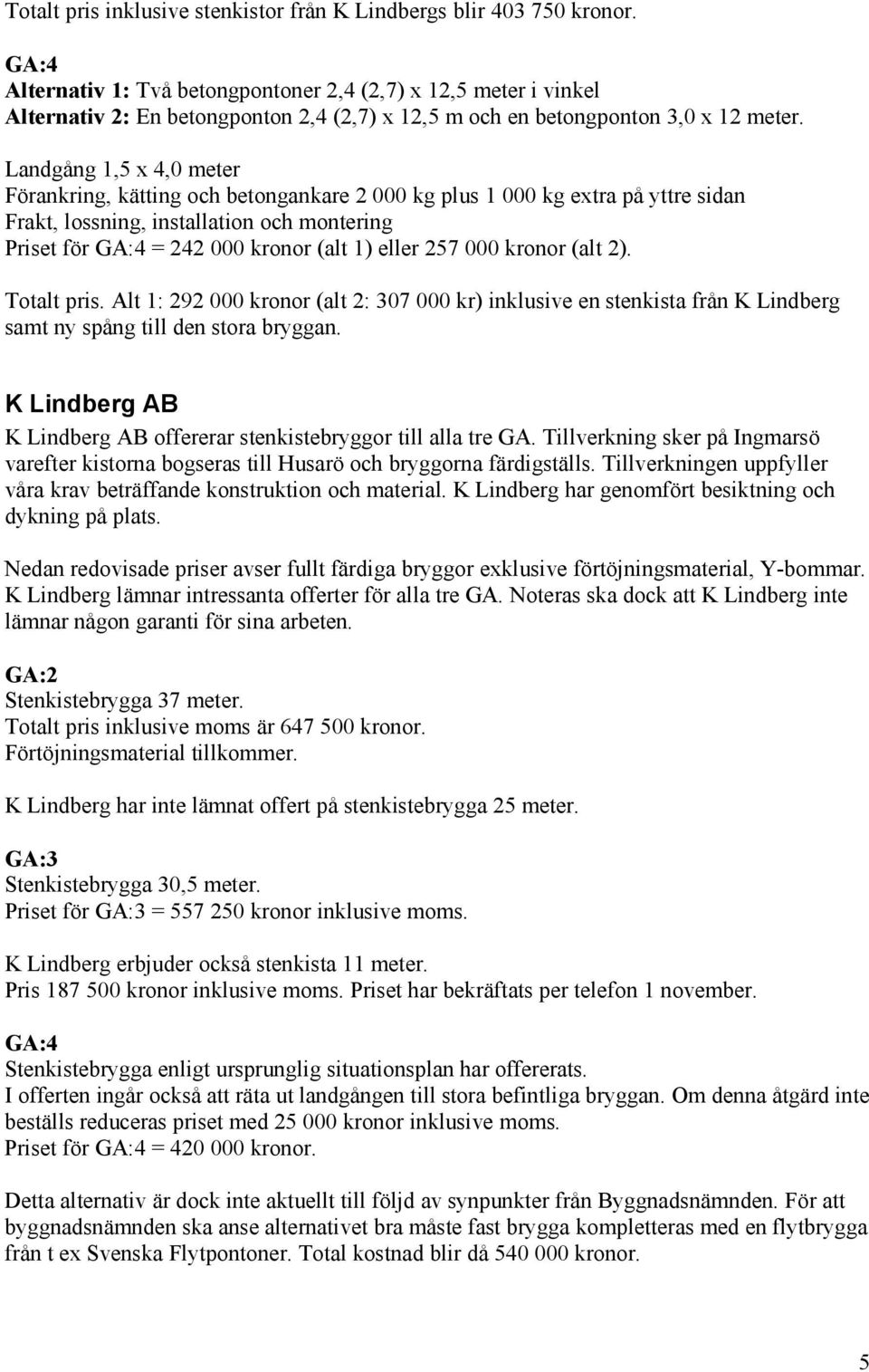 Landgång 1,5 x 4,0 meter Förankring, kätting och betongankare 2 000 kg plus 1 000 kg extra på yttre sidan Priset för = 242 000 kronor (alt 1) eller 257 000 kronor (alt 2). Totalt pris.