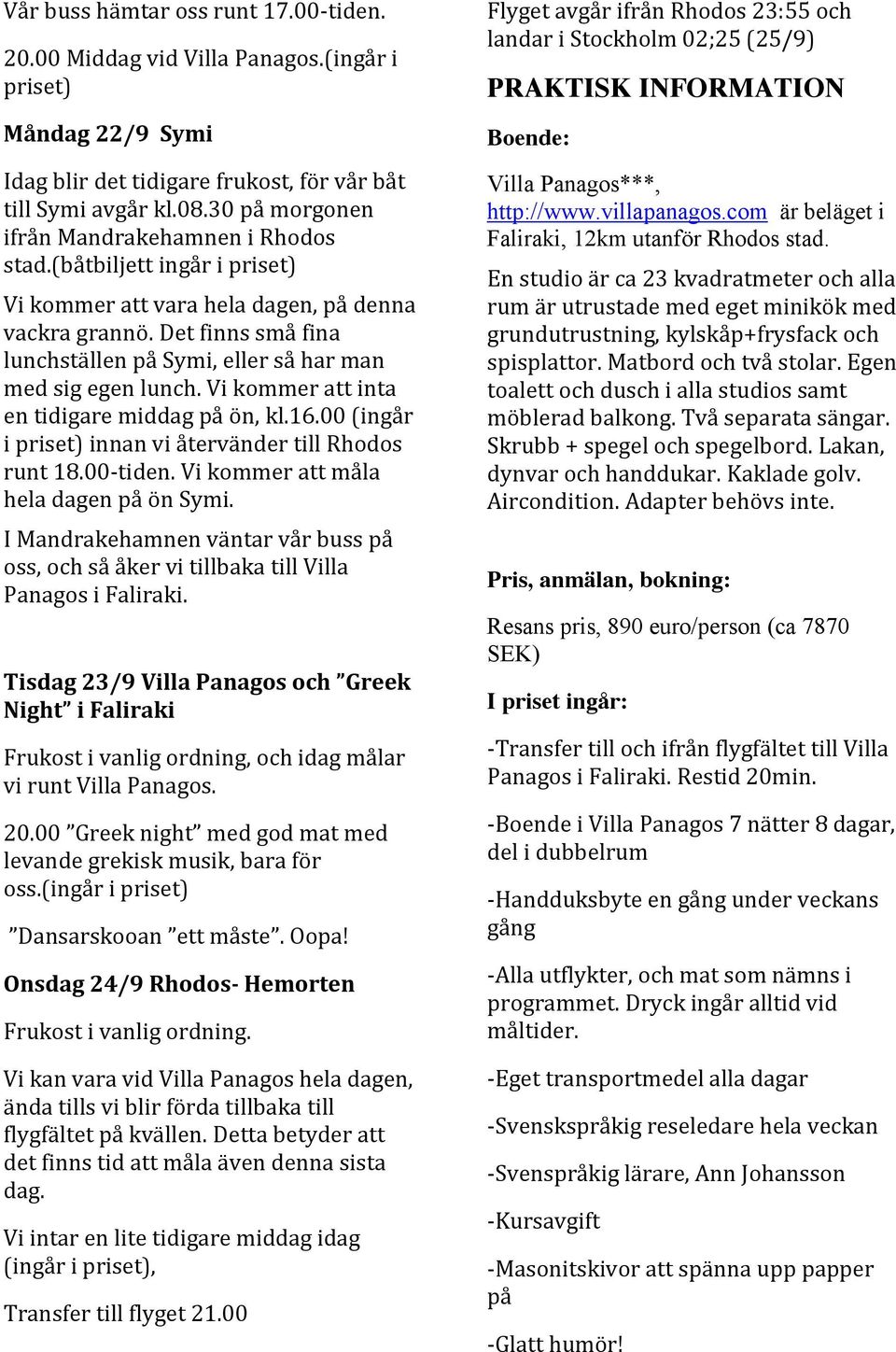 Det finns små fina lunchställen på Symi, eller så har man med sig egen lunch. Vi kommer att inta en tidigare middag på ön, kl.16.00 (ingår i priset) innan vi återvänder till Rhodos runt 18.00-tiden.
