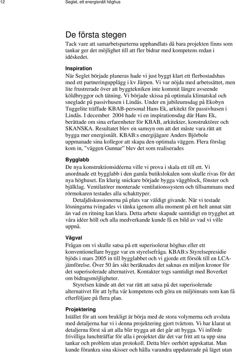 Vi var nöjda med arbetssättet, men lite frustrerade över att byggtekniken inte kommit längre avseende köldbryggor och tätning.