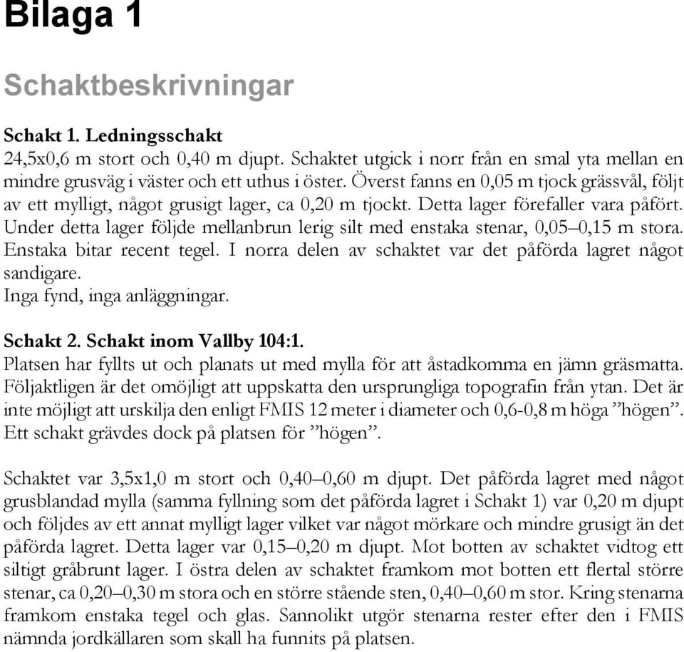 Under detta lager följde mellanbrun lerig silt med enstaka stenar, 0,05 0,15 m stora. Enstaka bitar recent tegel. I norra delen av schaktet var det påförda lagret något sandigare.