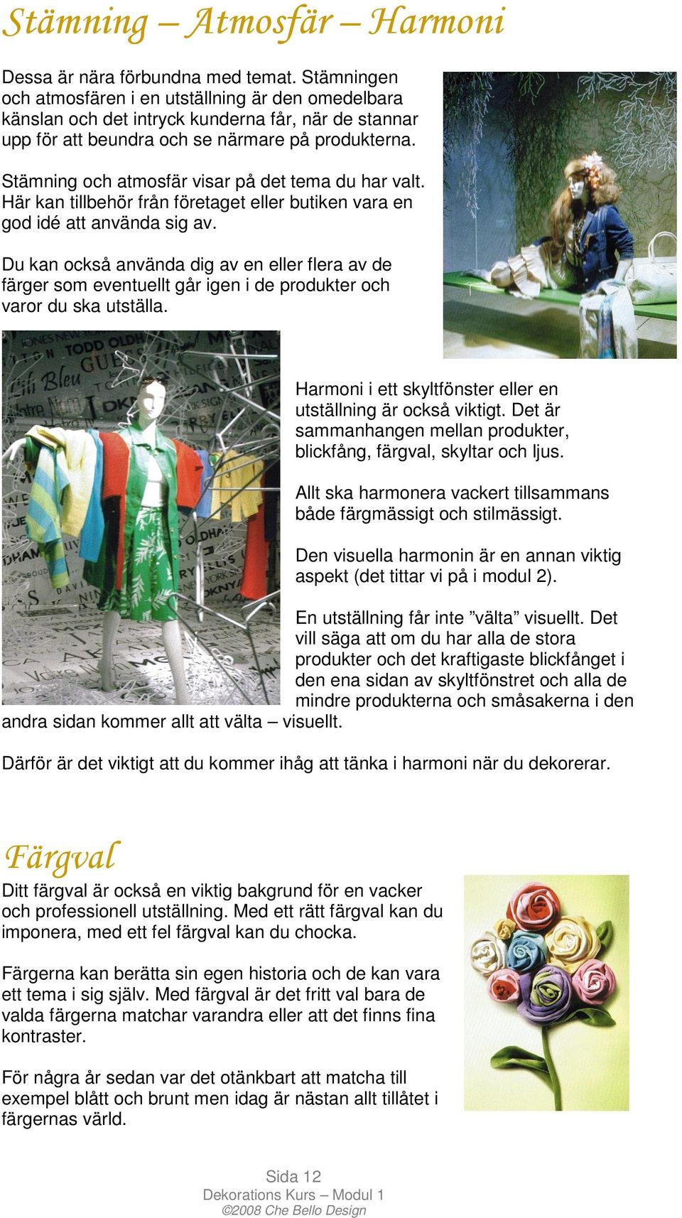 Stämning och atmosfär visar på det tema du har valt. Här kan tillbehör från företaget eller butiken vara en god idé att använda sig av.