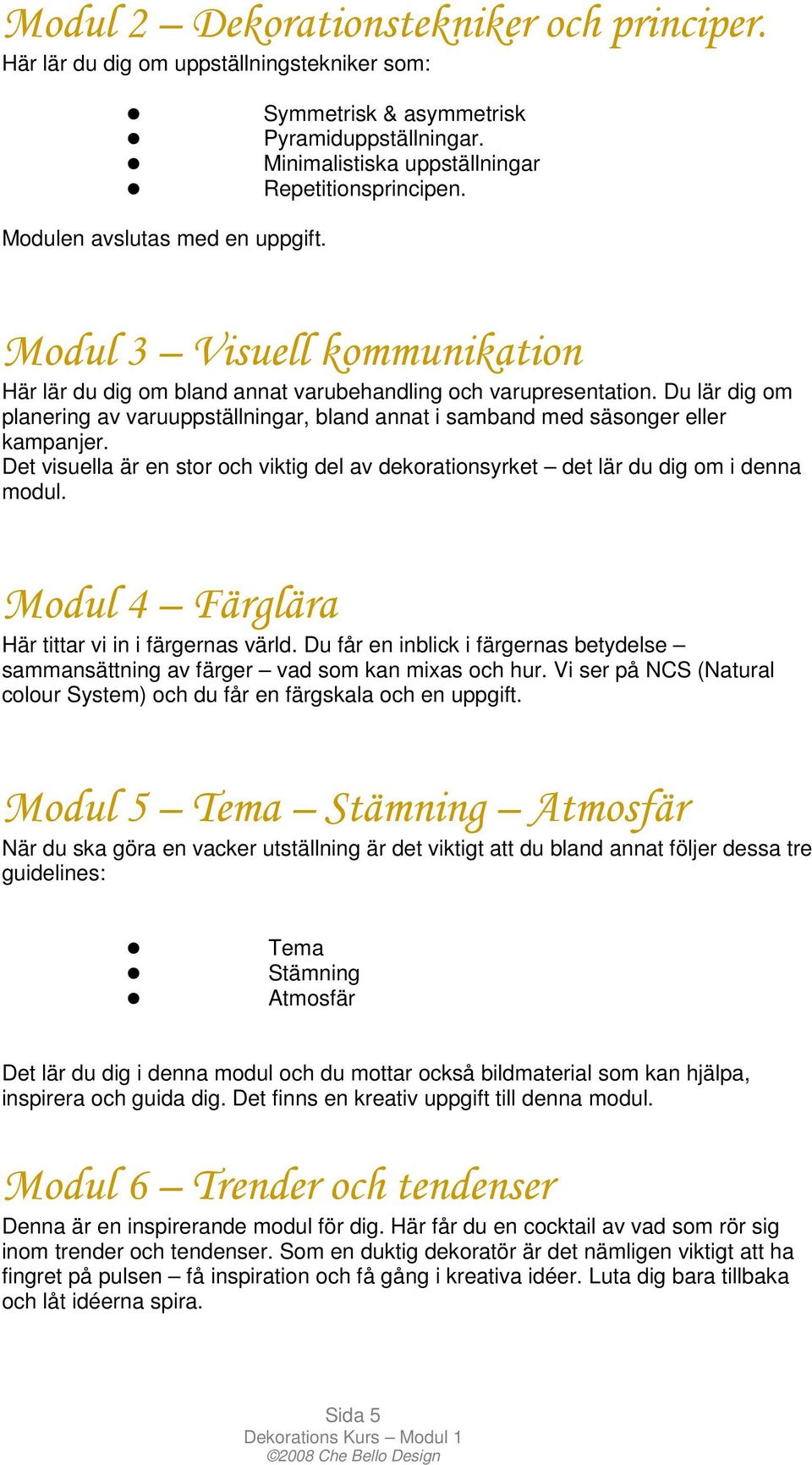 Du lär dig om planering av varuuppställningar, bland annat i samband med säsonger eller kampanjer. Det visuella är en stor och viktig del av dekorationsyrket det lär du dig om i denna modul.