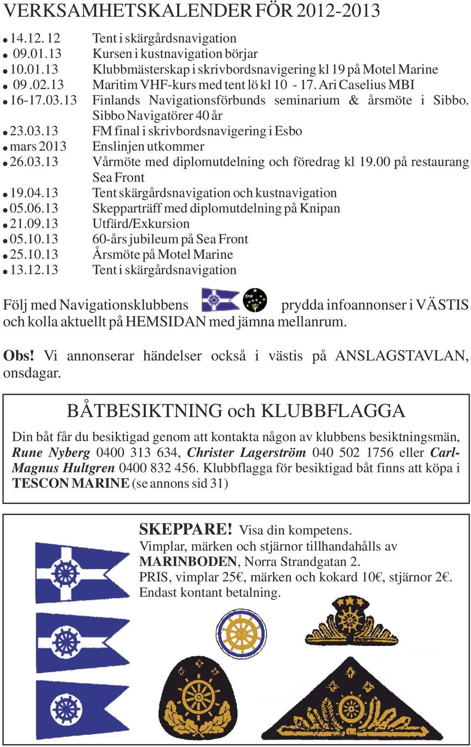 mars 2013 Enslinjen utkommer! 26.03.13 Vårmöte med diplomutdelning och föredrag kl 19.00 på restaurang Sea Front! 19.04.13 Tent skärgårdsnavigation och kustnavigation! 05.06.