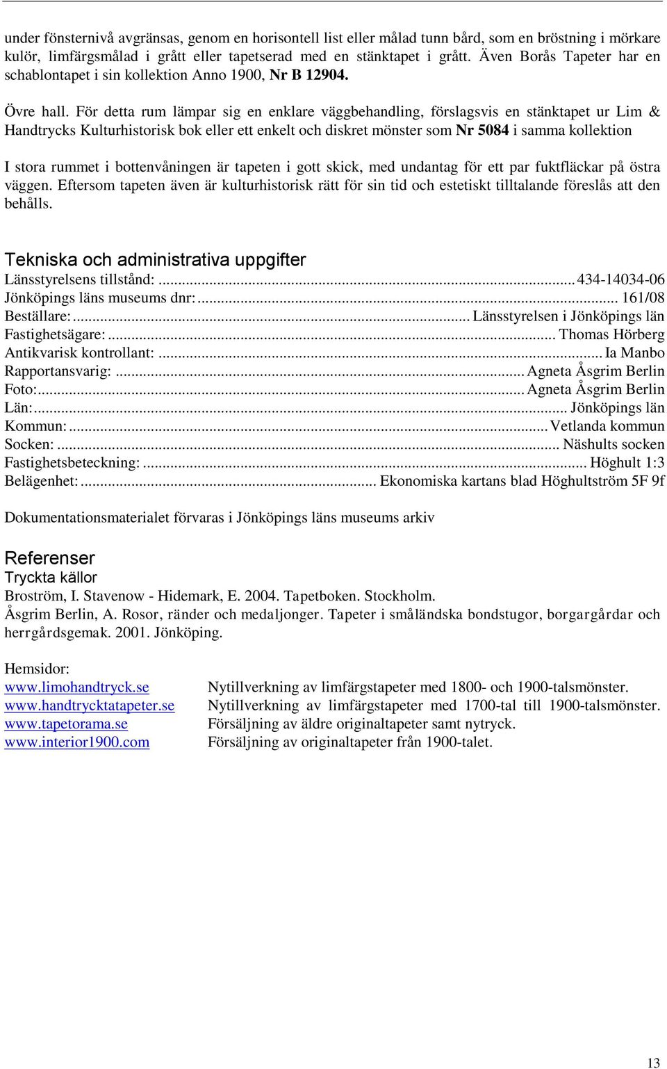 För detta rum lämpar sig en enklare väggbehandling, förslagsvis en stänktapet ur Lim & Handtrycks Kulturhistorisk bok eller ett enkelt och diskret mönster som Nr 5084 i samma kollektion I stora