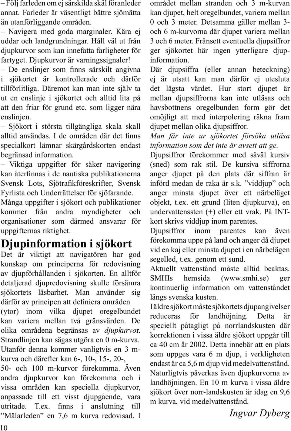 Däremot kan man inte själv ta ut en enslinje i sjökortet och alltid lita på att den friar för grund etc. som ligger nära enslinjen. Sjökort i största tillgängliga skala skall alltid användas.
