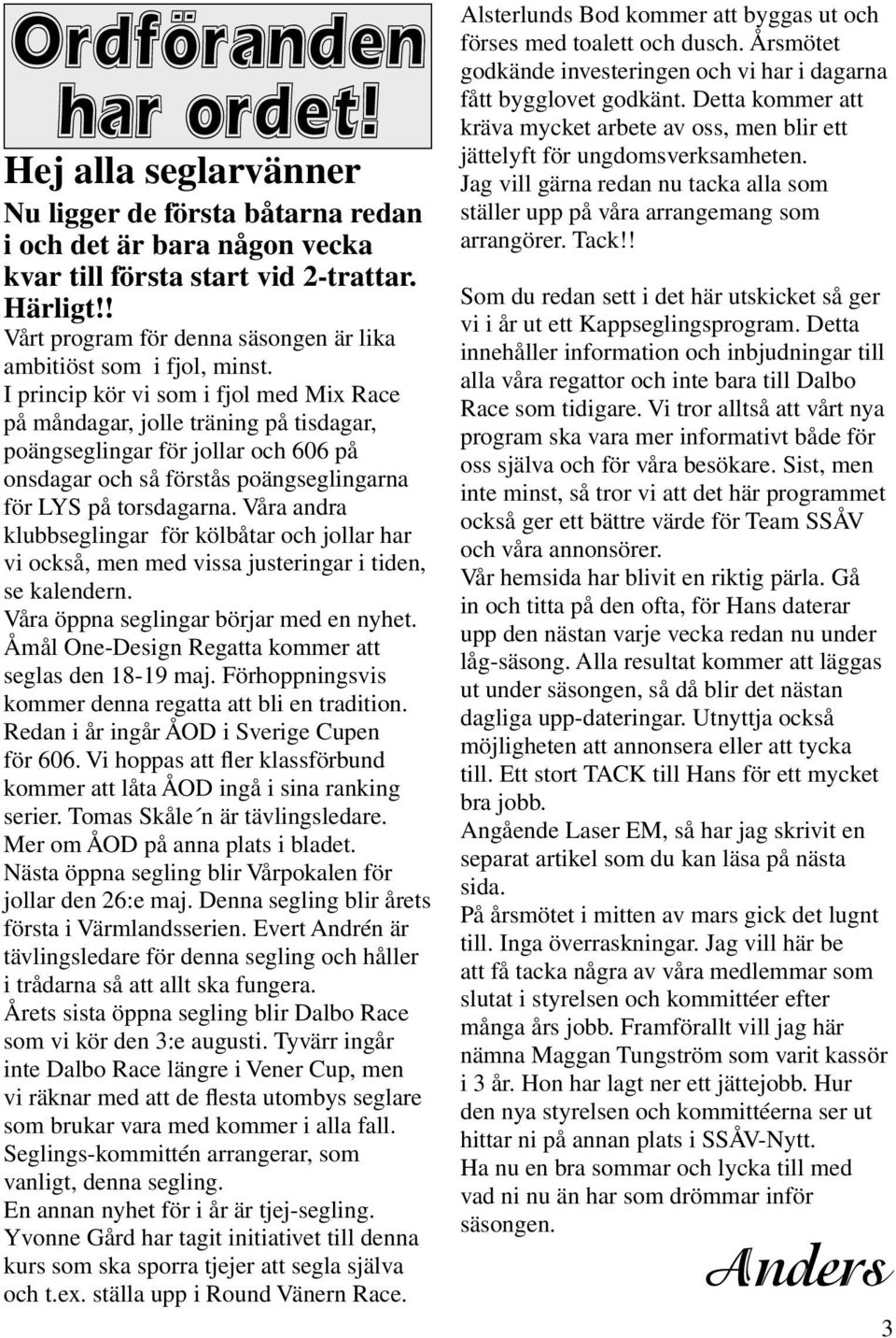 I princip kör vi som i fjol med Mix Race på måndagar, jolle träning på tisdagar, poängseglingar för jollar och 606 på onsdagar och så förstås poängseglingarna för LYS på torsdagarna.