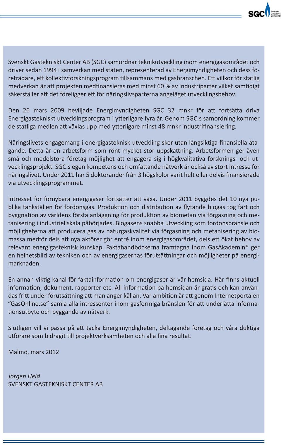 Ett villkor för statlig medverkan är att projekten medfinansieras med minst 60 % av industriparter vilket samtidigt säkerställer att det föreligger ett för näringslivsparterna angeläget