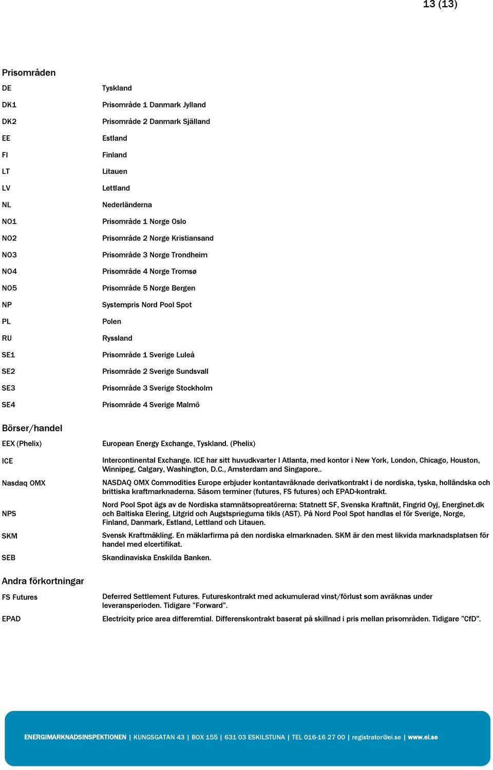 Prisområde 4 Norge Tromsø Prisområde 5 Norge Bergen Systempris Nord Pool Spot Polen Ryssland Prisområde 1 Sverige Luleå Prisområde 2 Sverige Sundsvall Prisområde 3 Sverige Stockholm Prisområde 4