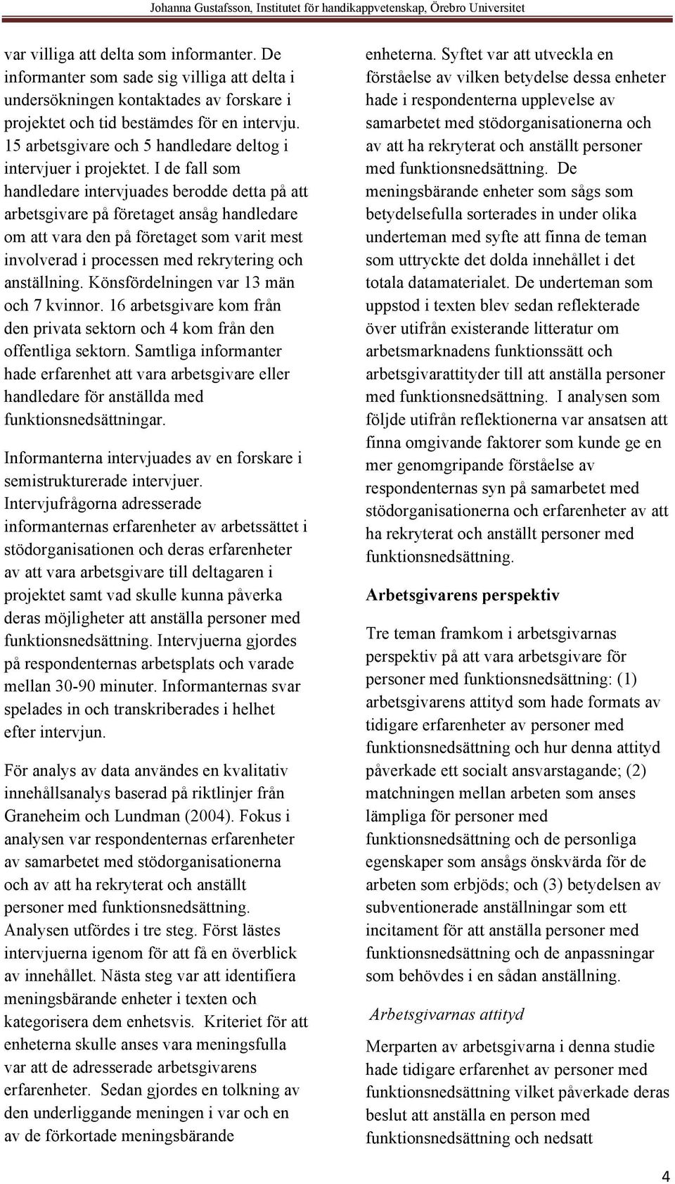 I de fall som handledare intervjuades berodde detta på att arbetsgivare på företaget ansåg handledare om att vara den på företaget som varit mest involverad i processen med rekrytering och