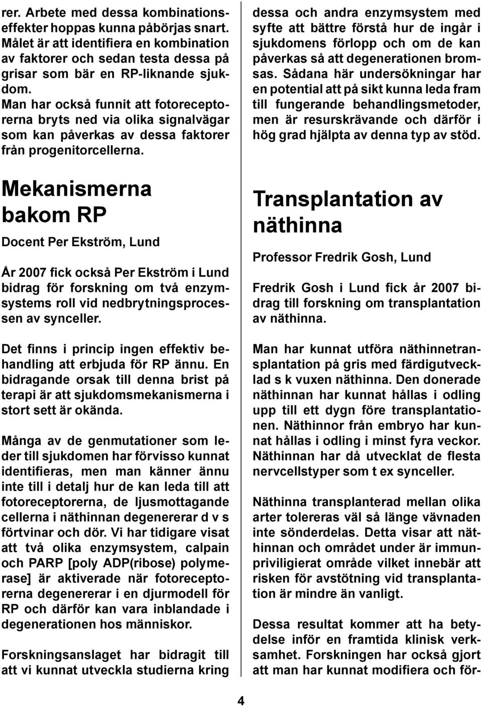 Mekanismerna bakom RP Docent Per Ekström, Lund År 2007 fick också Per Ekström i Lund bidrag för forskning om två enzymsystems roll vid nedbrytningsprocessen av synceller.