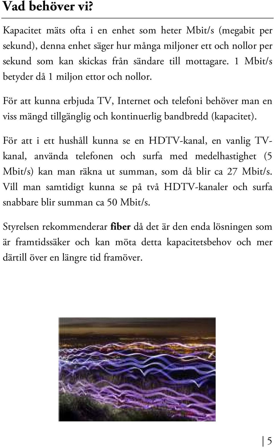 För att i ett hushåll kunna se en HDTV-kanal, en vanlig TVkanal, använda telefonen och surfa med medelhastighet (5 Mbit/s) kan man räkna ut summan, som då blir ca 27 Mbit/s.