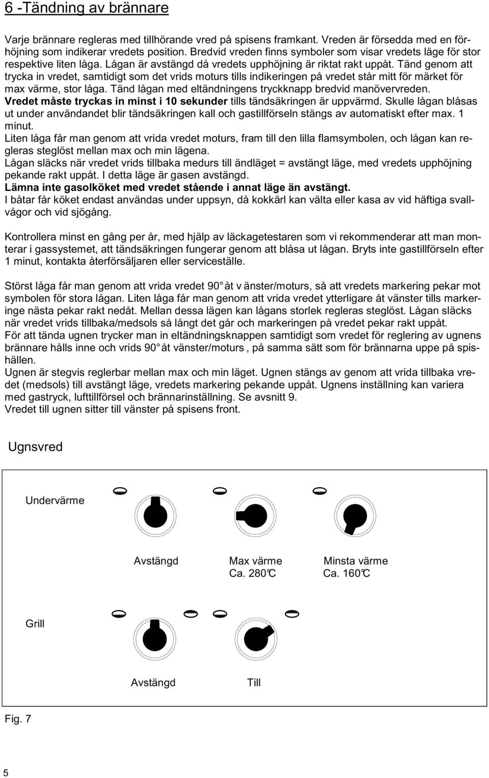 Tänd genom att trycka in vredet, samtidigt som det vrids moturs tills indikeringen på vredet står mitt för märket för max värme, stor låga.