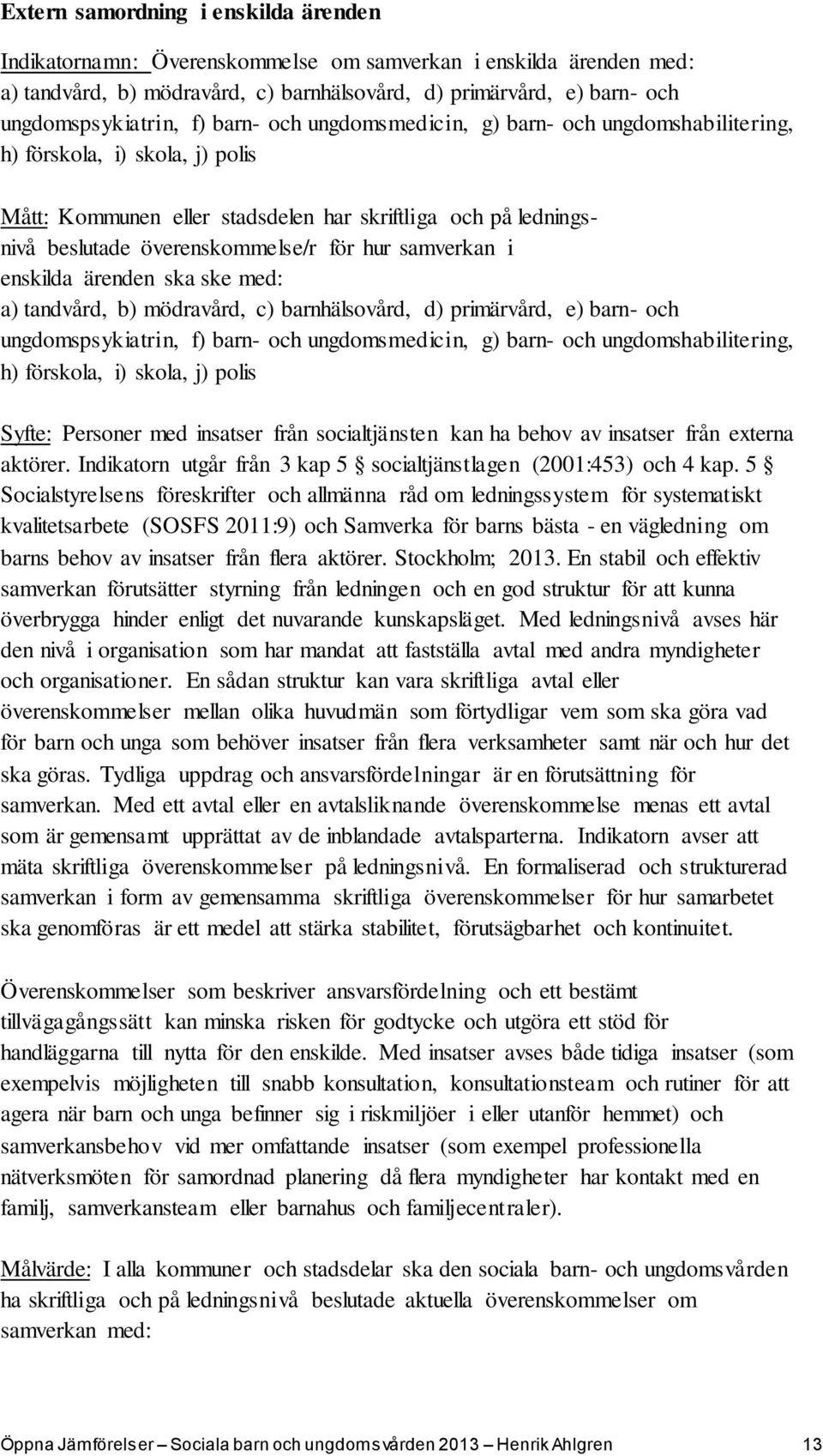 samverkan i enskilda ärenden ska ske med: a) tandvård, b) mödravård, c) barnhälsovård, d) primärvård, e) barn- och ungdomspsykiatrin, f) barn- och ungdomsmedicin, g) barn- och ungdomshabilitering, h)