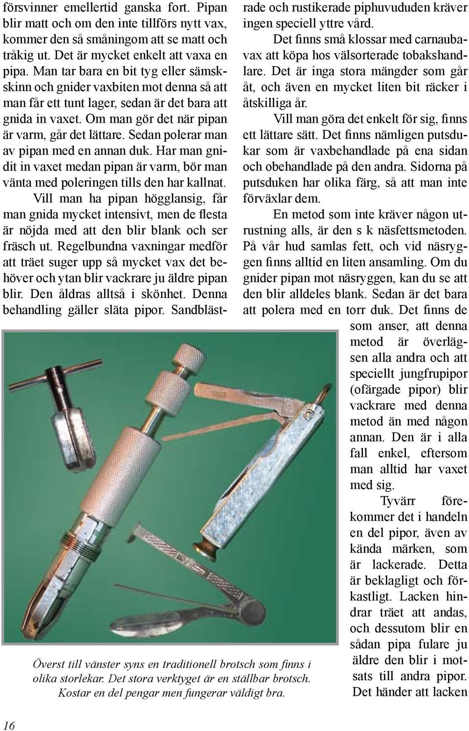Man tar bara en bit tyg eller sämskskinn och gnider vaxbiten mot denna så att man får ett tunt lager, sedan är det bara att gnida in vaxet. Om man gör det när pipan är varm, går det lättare.