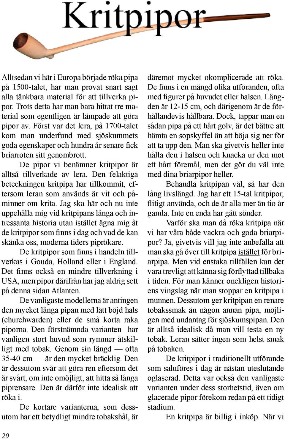 Först var det lera, på 1700-talet kom man underfund med sjöskummets goda egenskaper och hundra år senare fick briarroten sitt genombrott. De pipor vi benämner kritpipor är alltså tillverkade av lera.