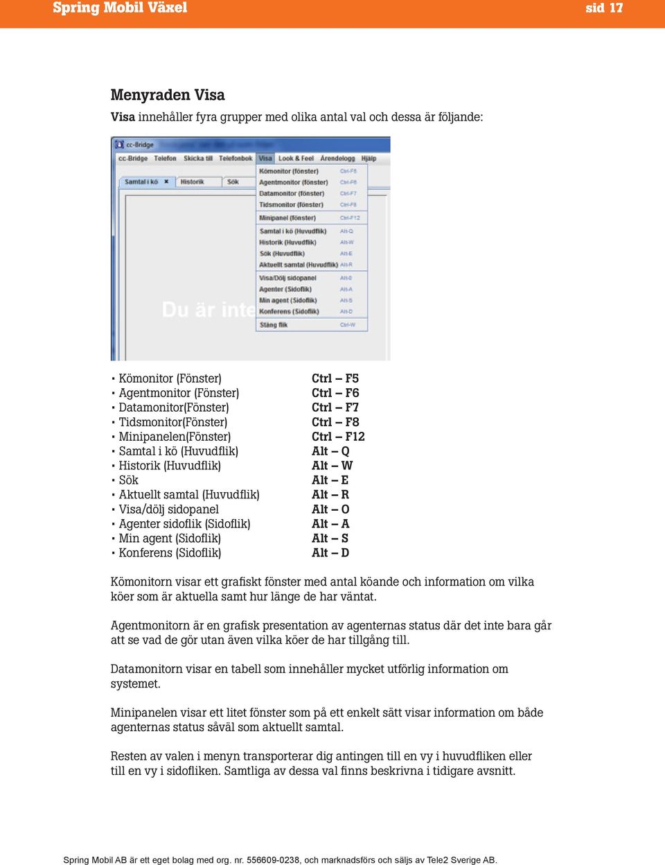 Ctrl F6 Ctrl F7 Ctrl F8 Ctrl F12 Alt Q Alt W Alt E Alt R Alt O Alt A Alt S Alt D Kömonitorn visar ett grafiskt fönster med antal köande och information om vilka köer som är aktuella samt hur länge de