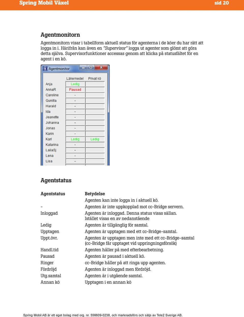 Agentstatus Agentstatus Betydelse Agenten kan inte logga in i aktuell kö. - Agenten är inte uppkopplad mot cc-bridge servern. Inloggad Agenten är inloggad. Denna status visas sällan.