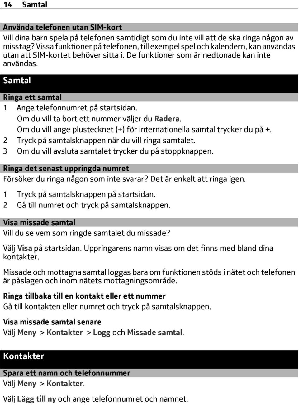 Samtal Ringa ett samtal 1 Ange telefonnumret på startsidan. Om du vill ta bort ett nummer väljer du Radera. Om du vill ange plustecknet (+) för internationella samtal trycker du på +.