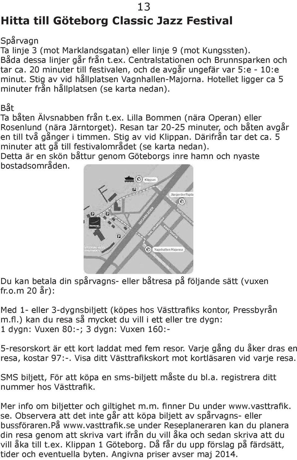 Båt Ta båten Älvsnabben från t.ex. Lilla Bommen (nära Operan) eller Rosenlund (nära Järntorget). Resan tar 20-25 minuter, och båten avgår en till två gånger i timmen. Stig av vid Klippan.