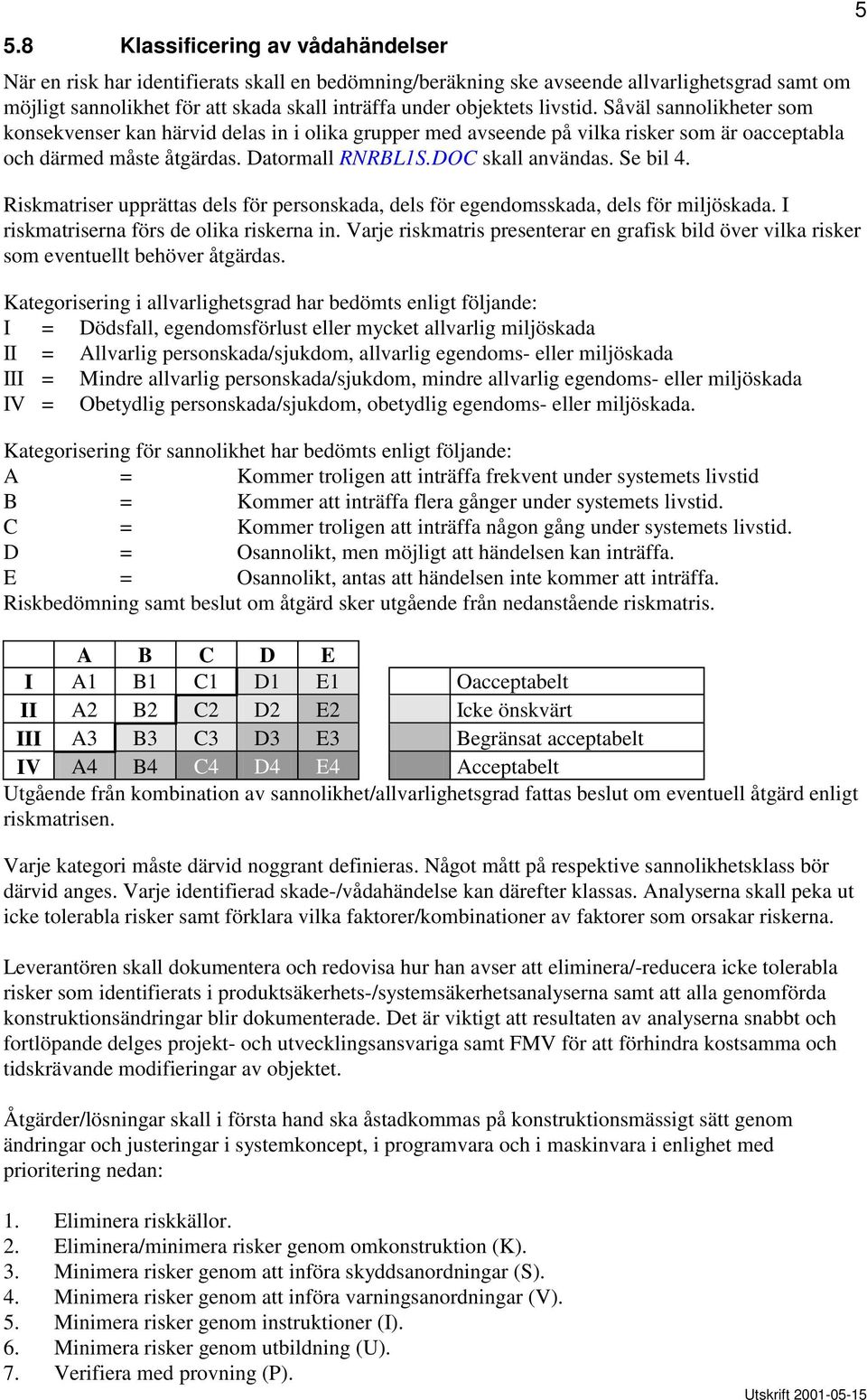Se bil 4. Riskmatriser upprättas dels för personskada, dels för egendomsskada, dels för miljöskada. I riskmatriserna förs de olika riskerna in.