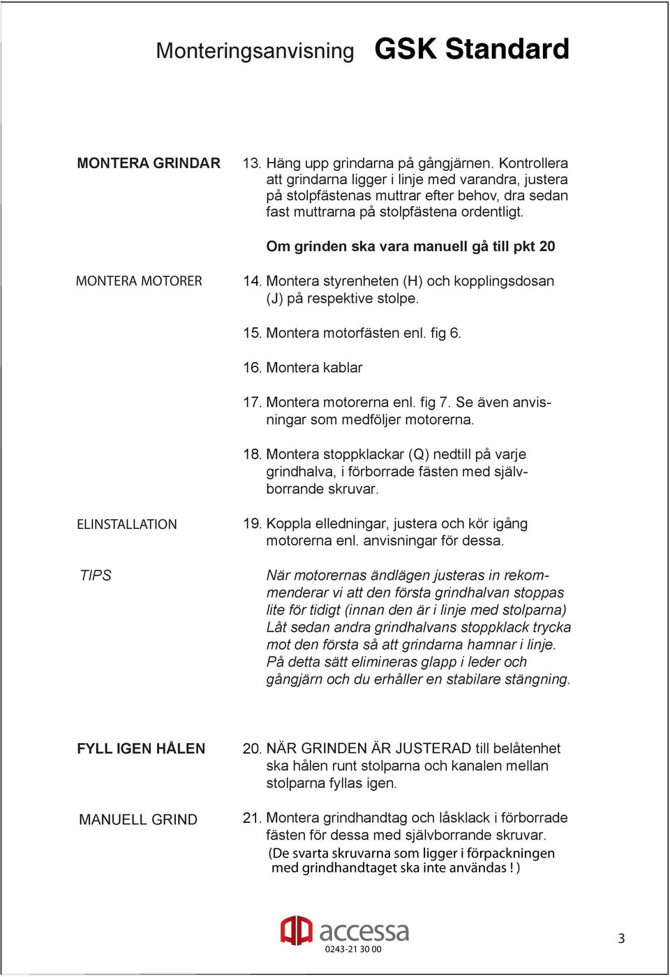 Om grinden ska vara manuell gå till pkt 20 Montera styrenheten (H) och kopplingsdosan (J) på respektive stolpe. 15. Montera motorfästen enl. fig 6. 16. Montera kablar 17. 18. Montera motorerna enl.