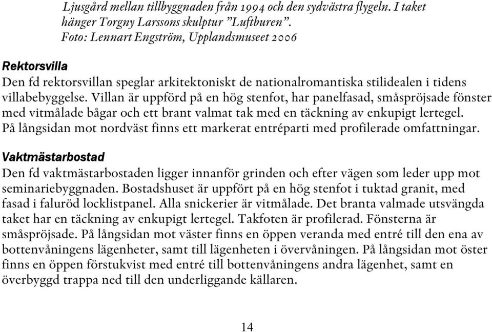 Villan är uppförd på en hög stenfot, har panelfasad, småspröjsade fönster med vitmålade bågar och ett brant valmat tak med en täckning av enkupigt lertegel.