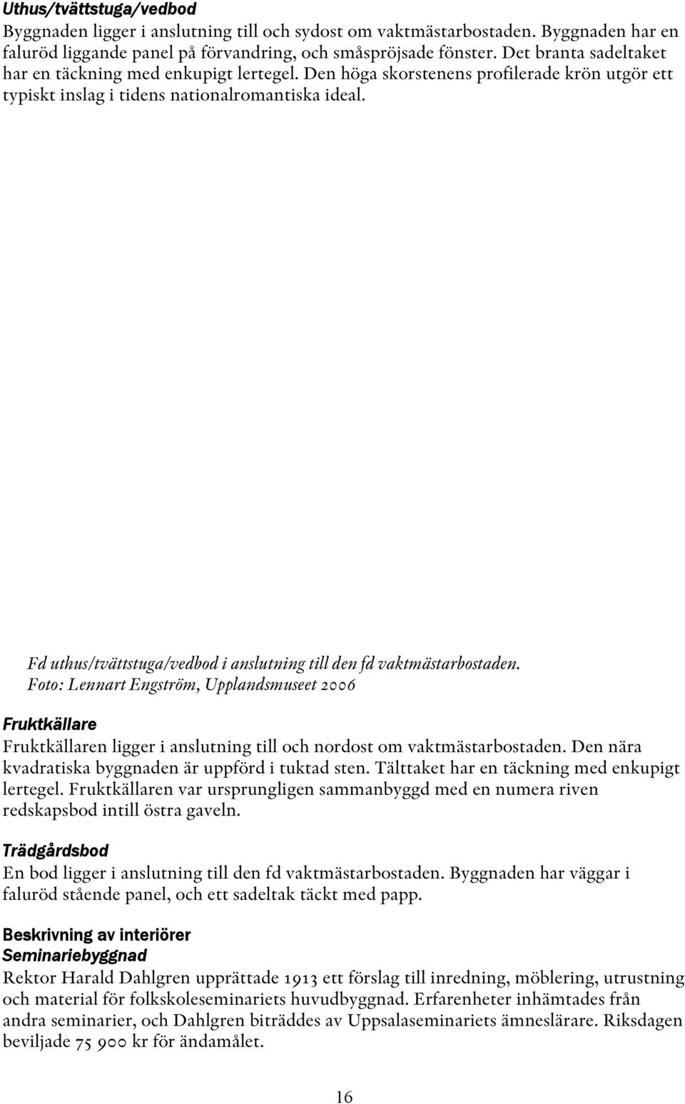 Fd uthus/tvättstuga/vedbod i anslutning till den fd vaktmästarbostaden. Fruktkällare Fruktkällaren ligger i anslutning till och nordost om vaktmästarbostaden.