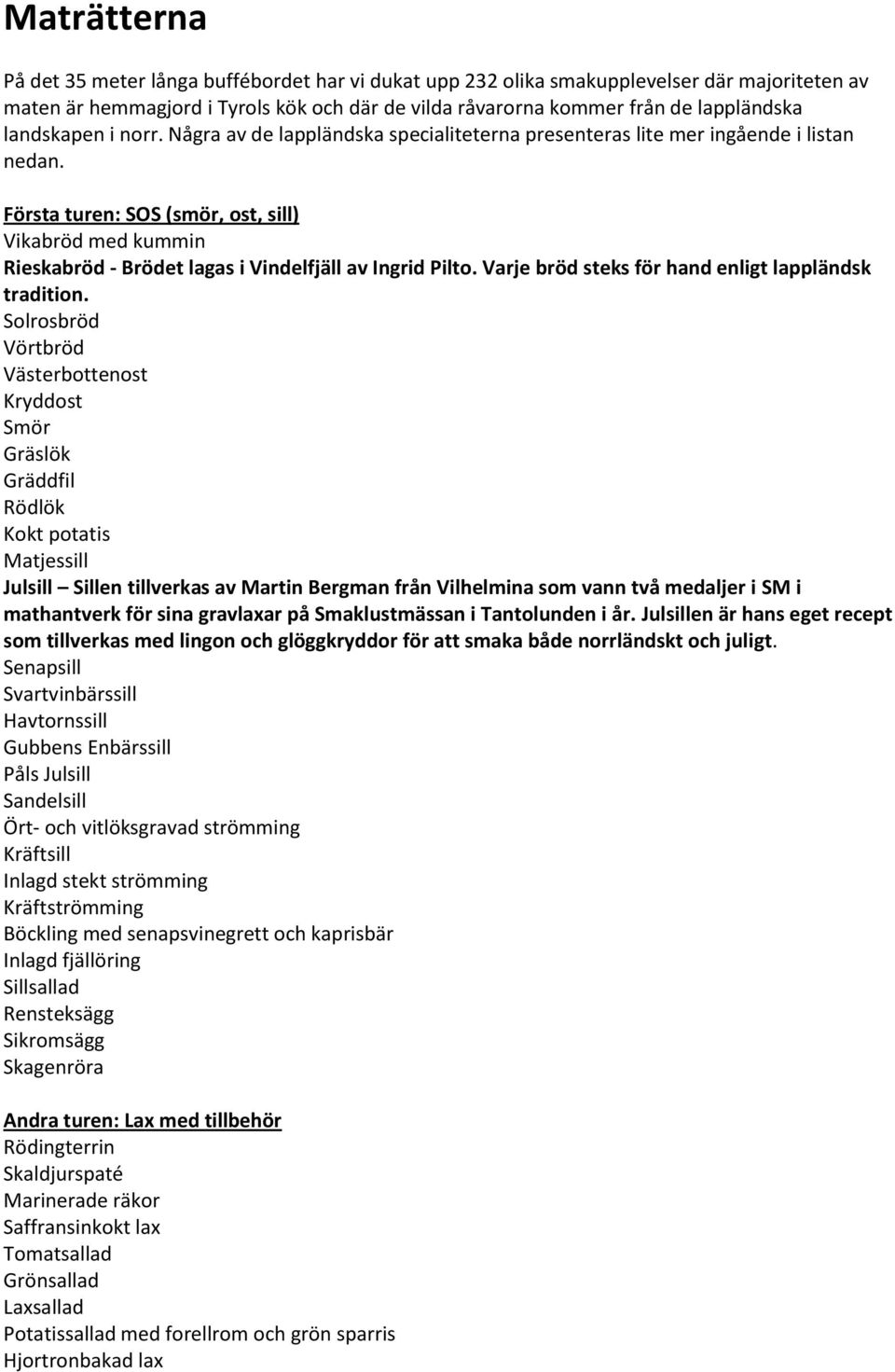 Första turen: SOS (smör, ost, sill) Vikabröd med kummin Rieskabröd - Brödet lagas i Vindelfjäll av Ingrid Pilto. Varje bröd steks för hand enligt lappländsk tradition.