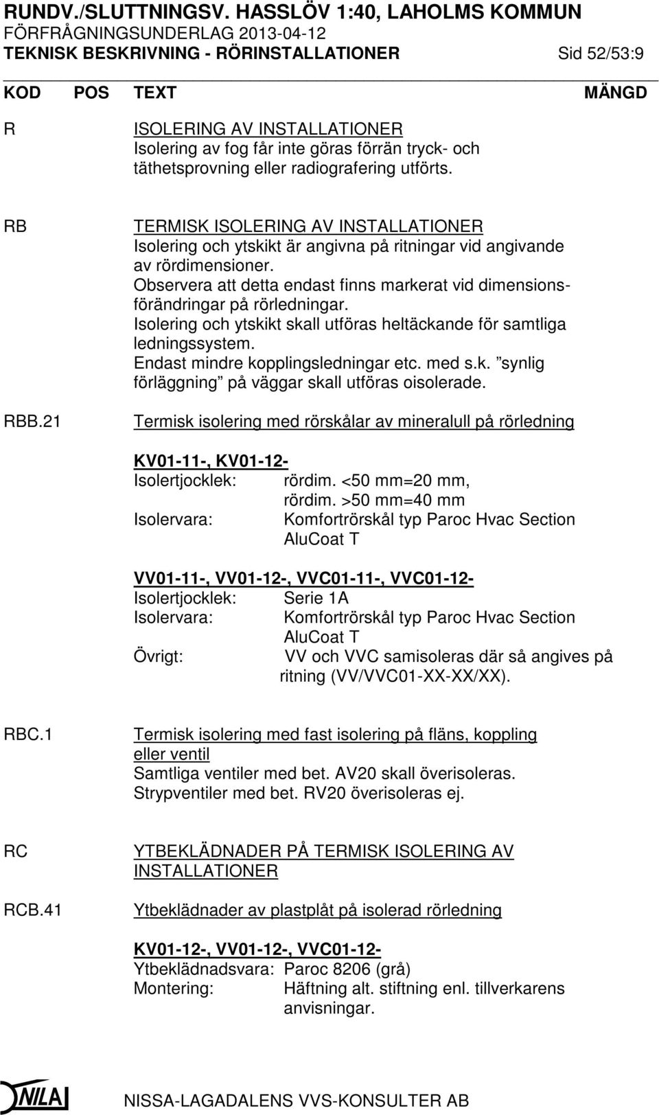 Observera att detta endast finns markerat vid dimensionsförändringar på rörledningar. Isolering och ytskikt skall utföras heltäckande för samtliga ledningssystem. Endast mindre kopplingsledningar etc.