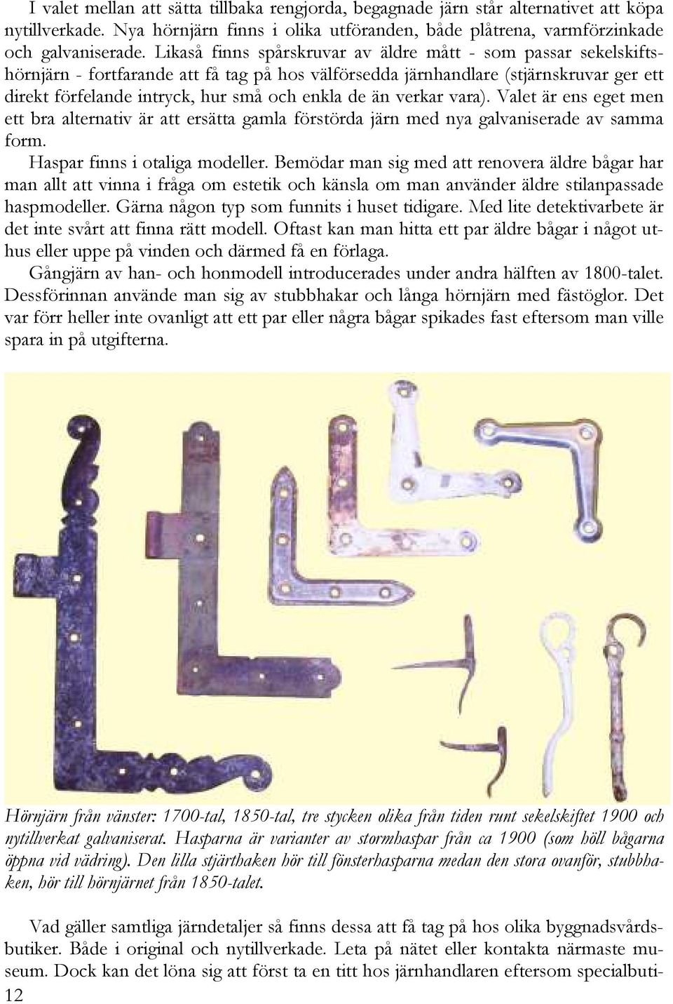 än verkar vara). Valet är ens eget men ett bra alternativ är att ersätta gamla förstörda järn med nya galvaniserade av samma form. Haspar finns i otaliga modeller.