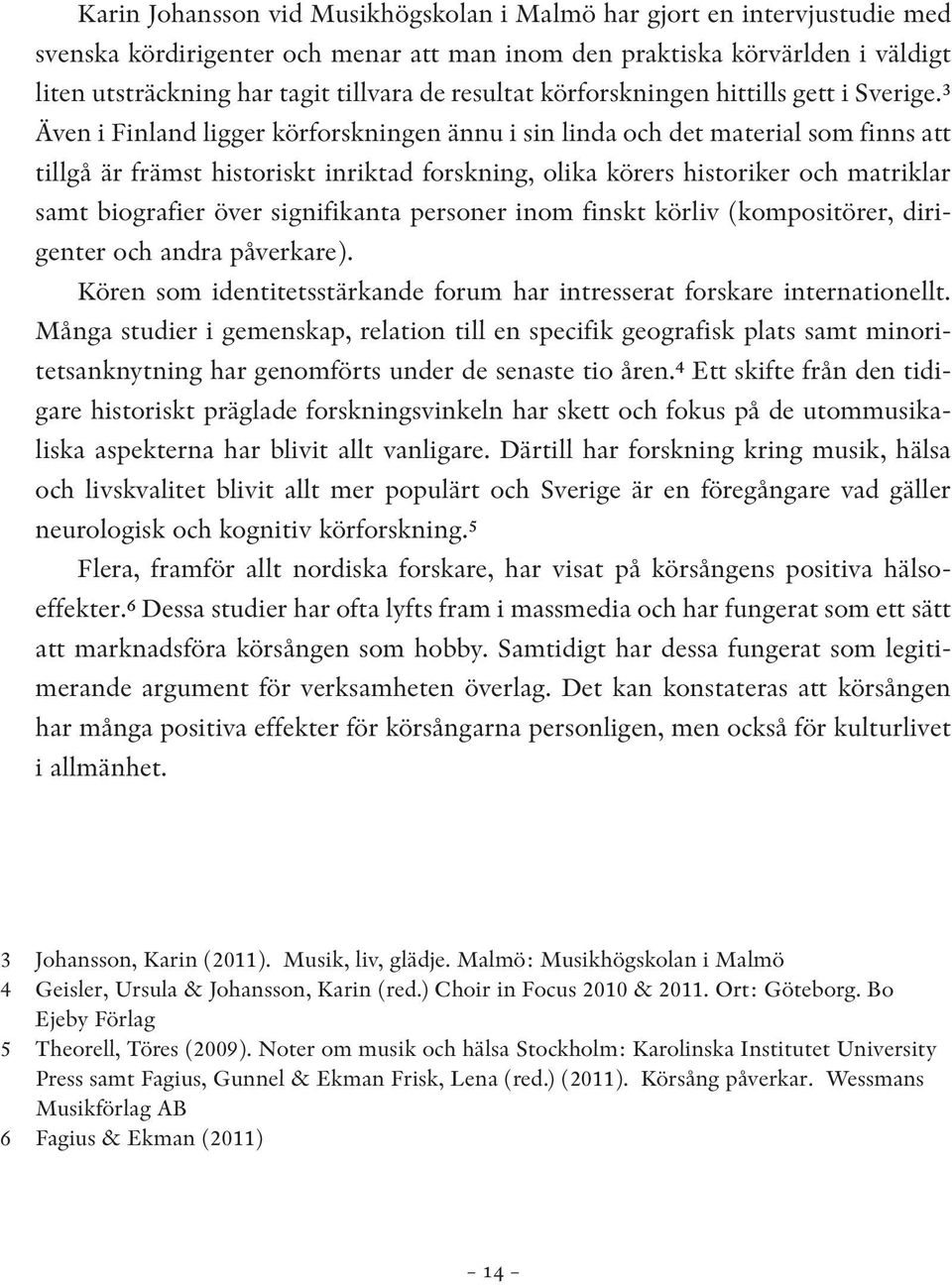 e Även i Finland ligger körforskningen ännu i sin linda och det material som finns att tillgå är främst historiskt inriktad forskning, olika körers historiker och matriklar samt biografier över