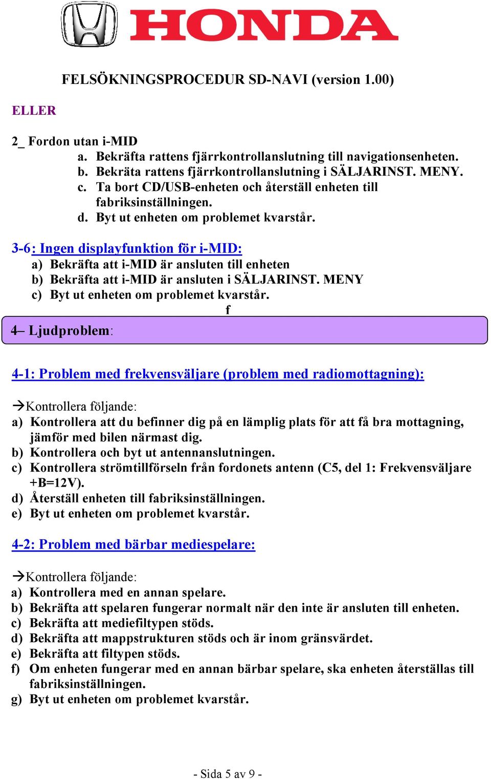 3-6 : Ingen displayfunktion för i-mid: a) Bekräfta att i-mid är ansluten till enheten b) Bekräfta att i-mid är ansluten i SÄLJARINST. MENY c) Byt ut enheten om problemet kvarstår.